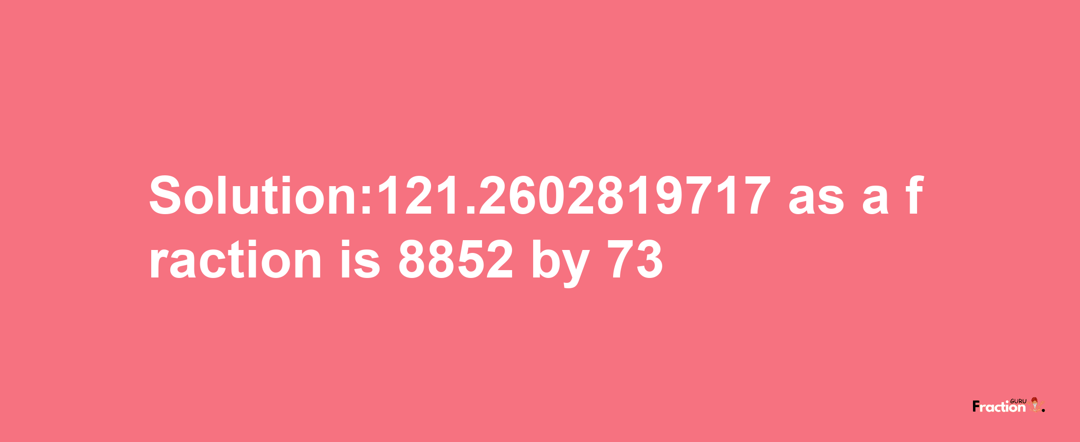 Solution:121.2602819717 as a fraction is 8852/73