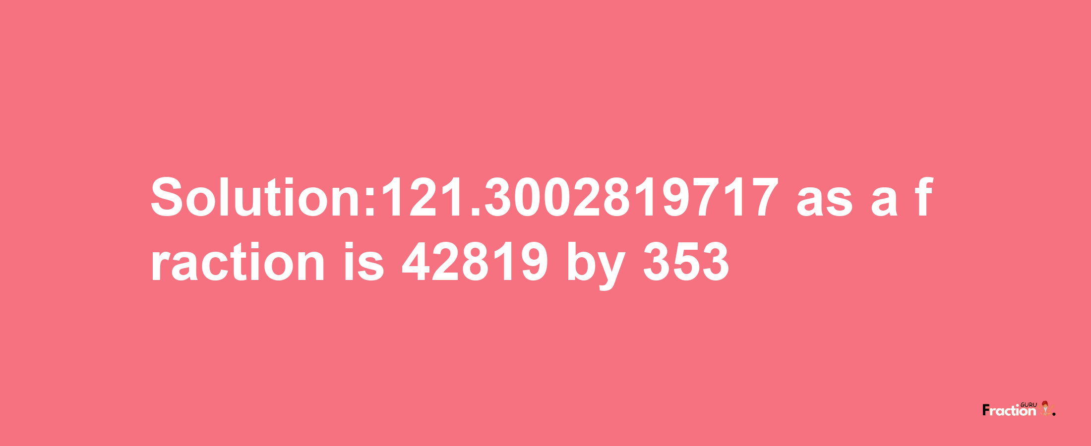 Solution:121.3002819717 as a fraction is 42819/353