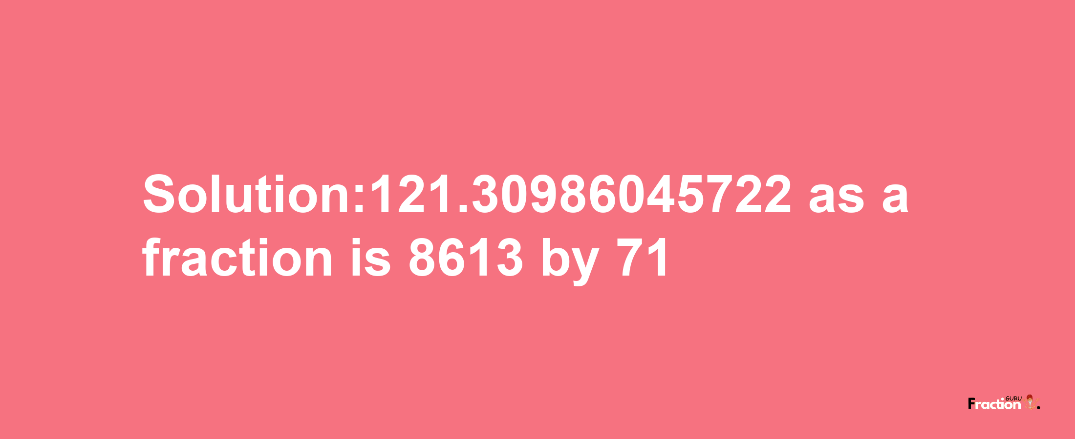 Solution:121.30986045722 as a fraction is 8613/71