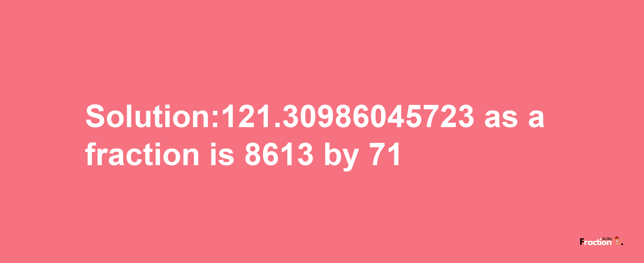 Solution:121.30986045723 as a fraction is 8613/71