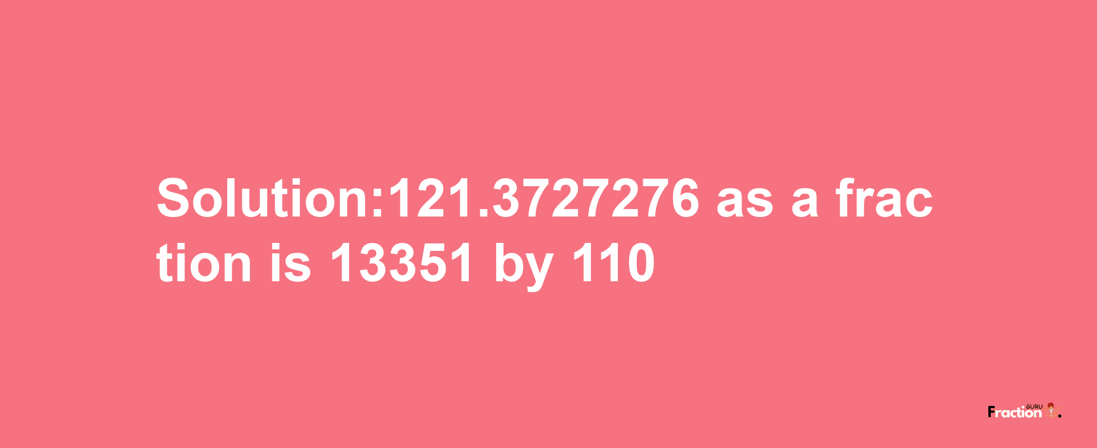 Solution:121.3727276 as a fraction is 13351/110