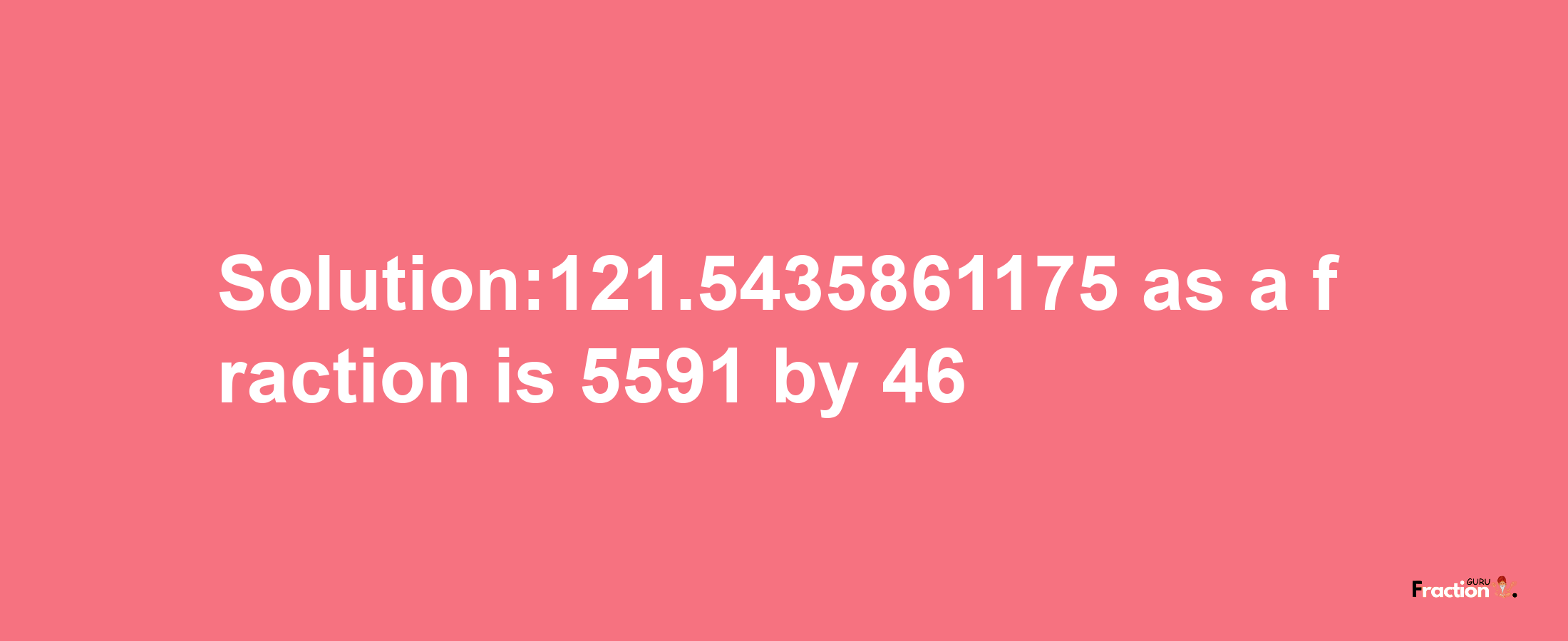 Solution:121.5435861175 as a fraction is 5591/46