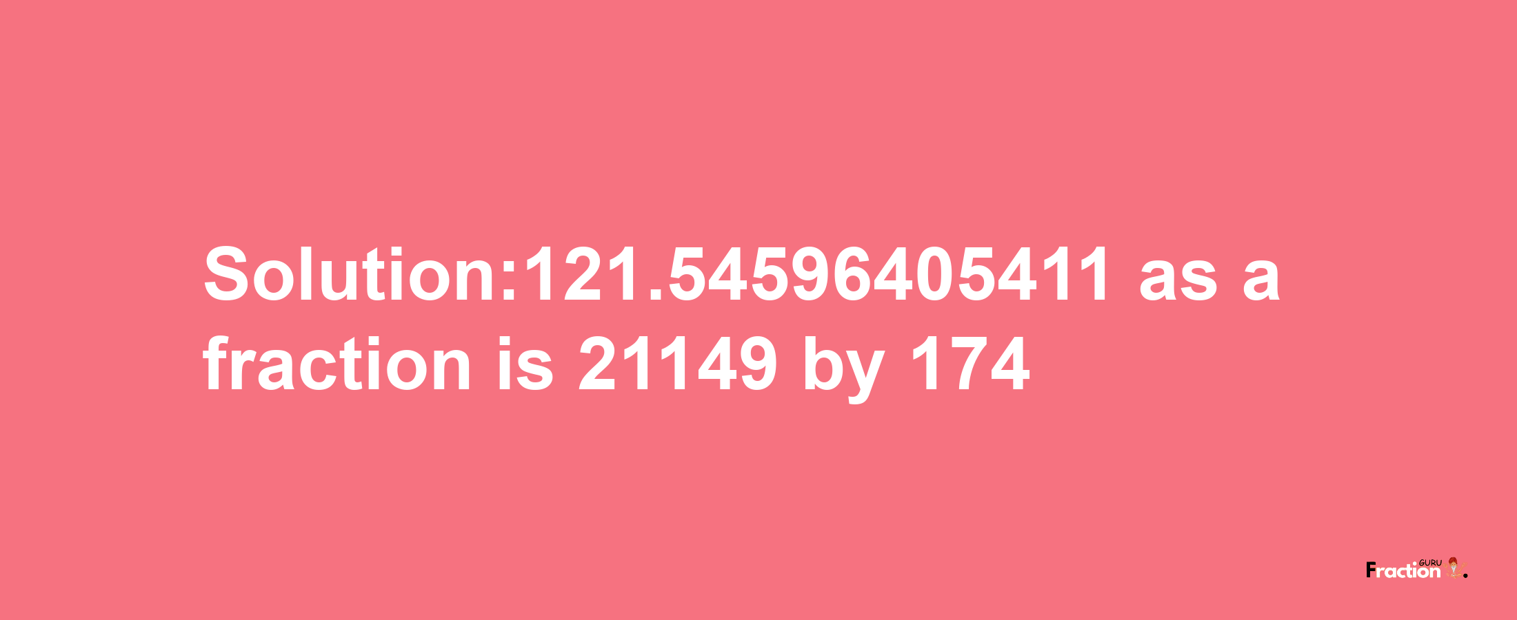 Solution:121.54596405411 as a fraction is 21149/174