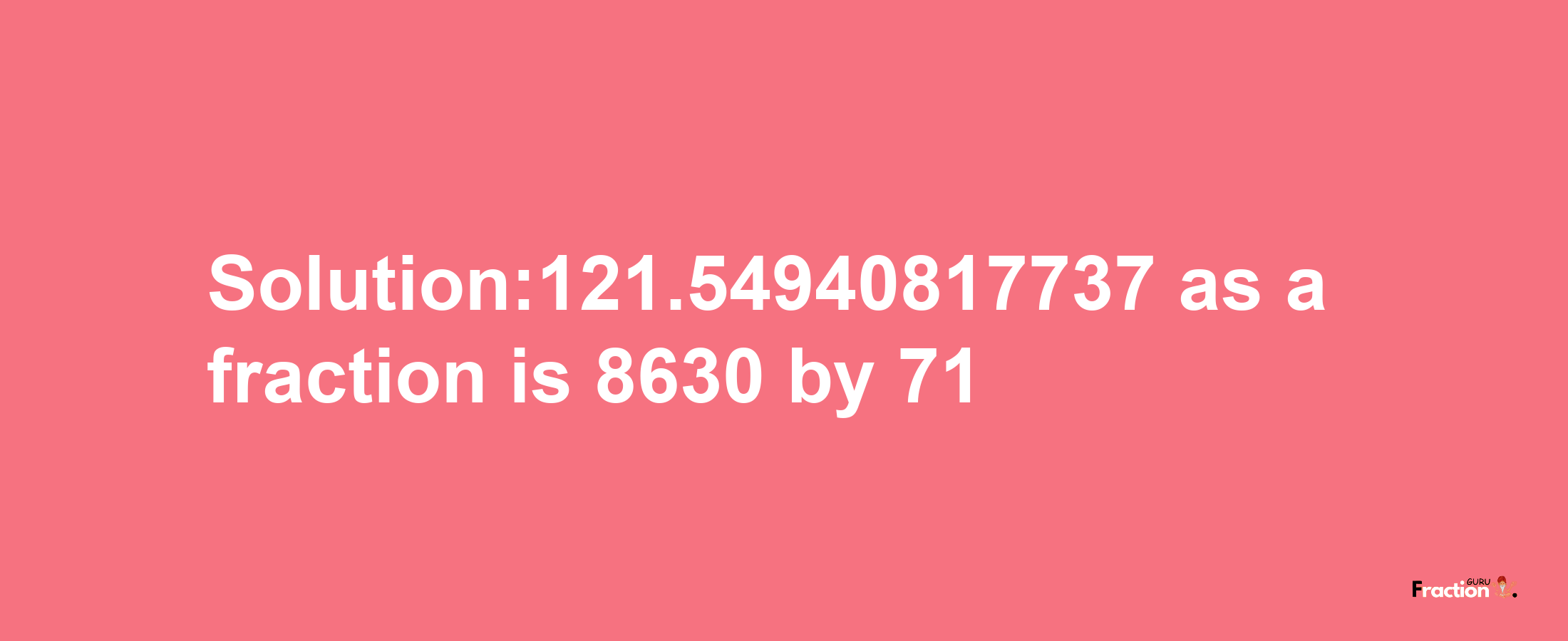 Solution:121.54940817737 as a fraction is 8630/71