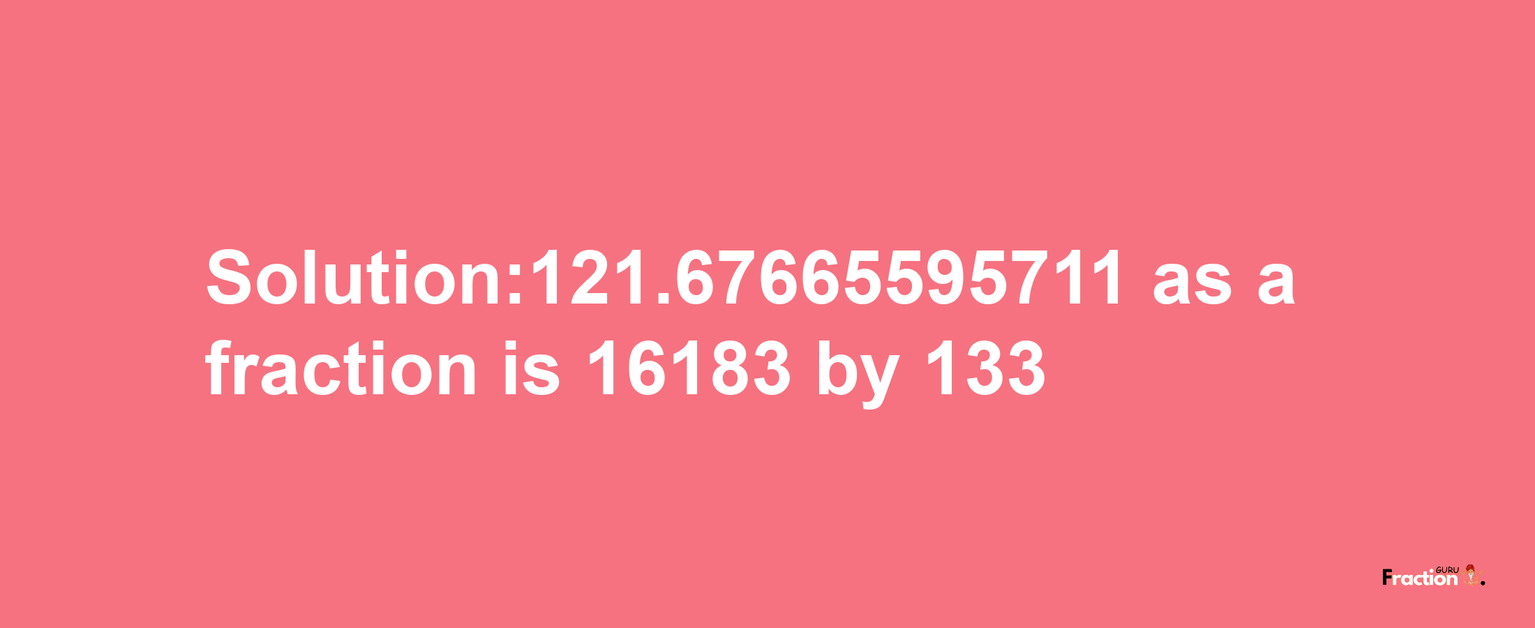 Solution:121.67665595711 as a fraction is 16183/133