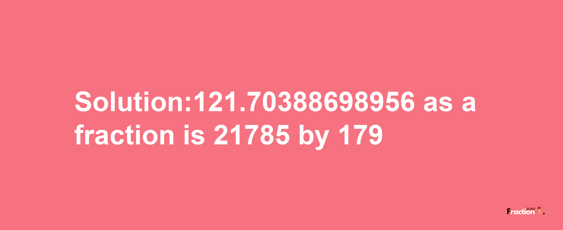 Solution:121.70388698956 as a fraction is 21785/179