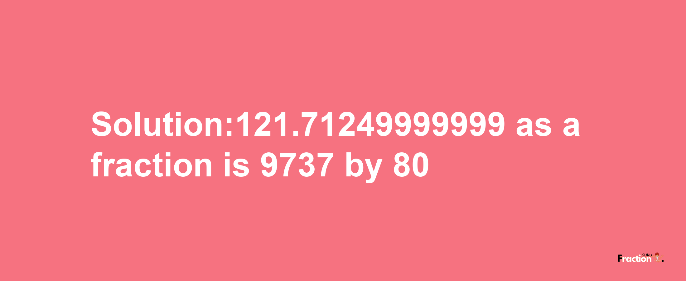 Solution:121.71249999999 as a fraction is 9737/80