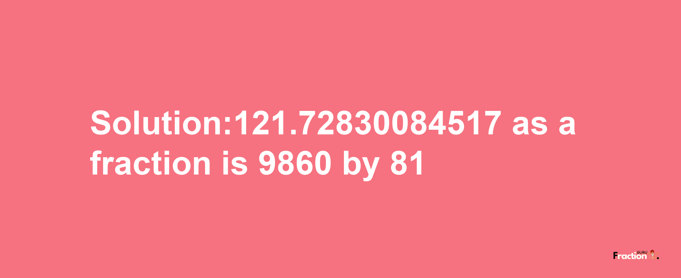 Solution:121.72830084517 as a fraction is 9860/81