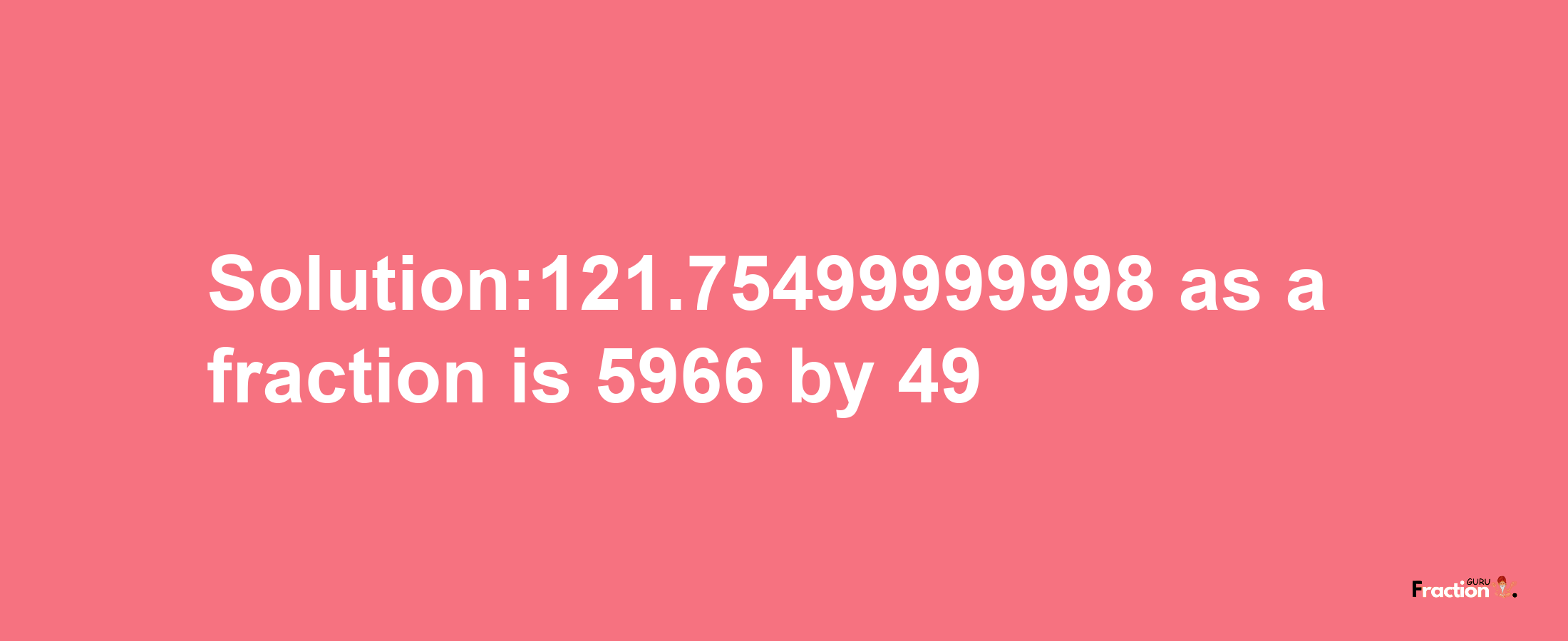 Solution:121.75499999998 as a fraction is 5966/49