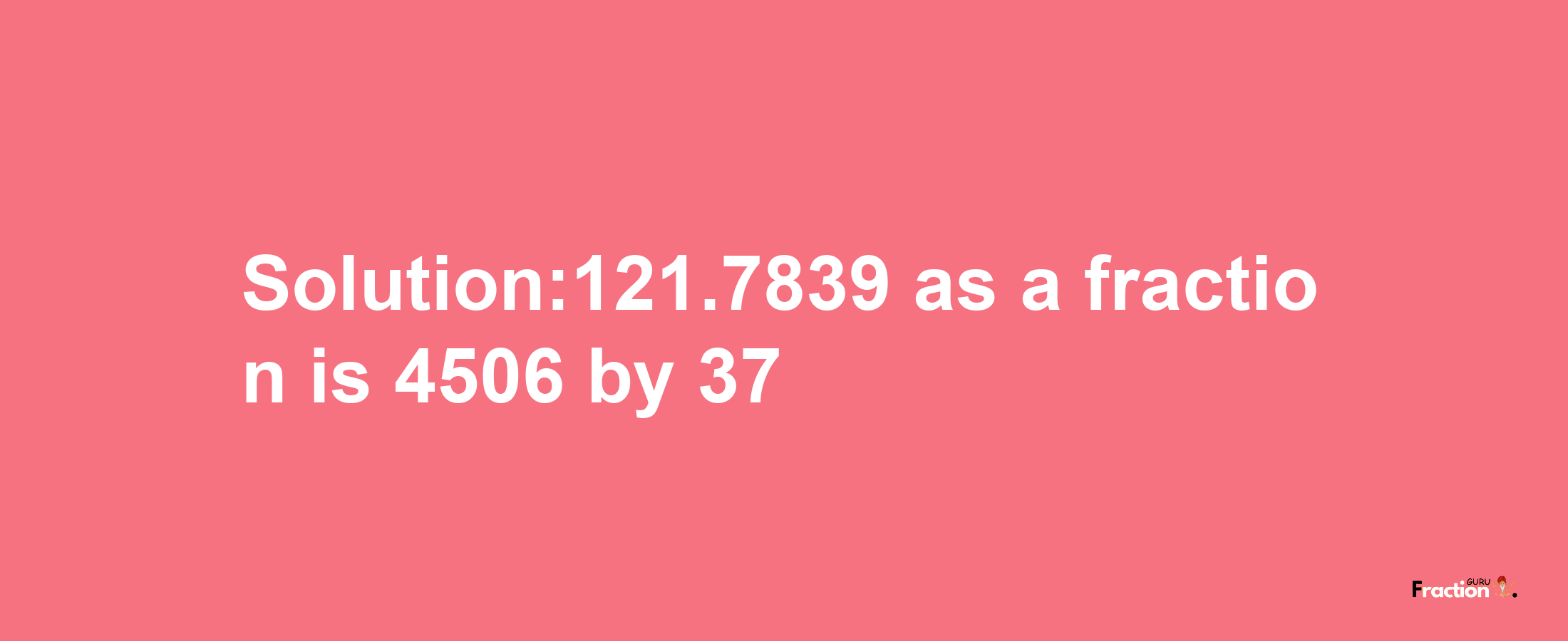 Solution:121.7839 as a fraction is 4506/37