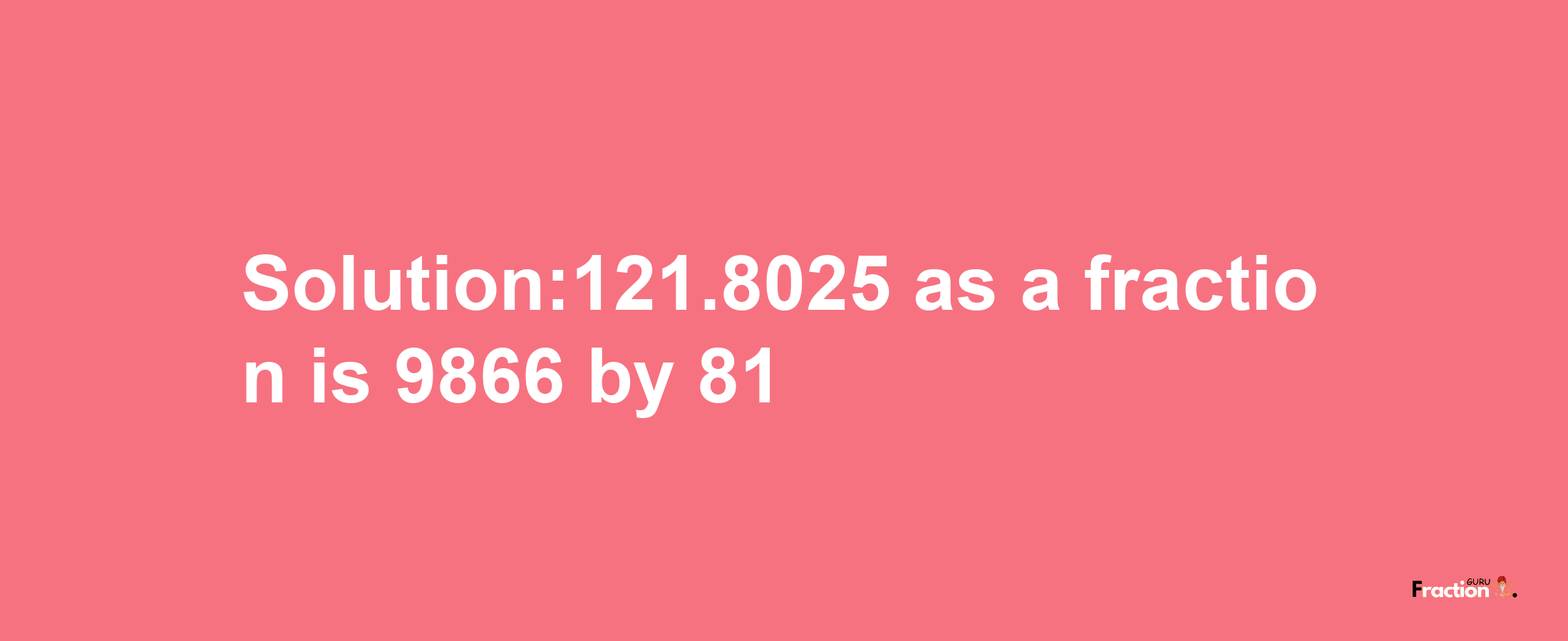 Solution:121.8025 as a fraction is 9866/81