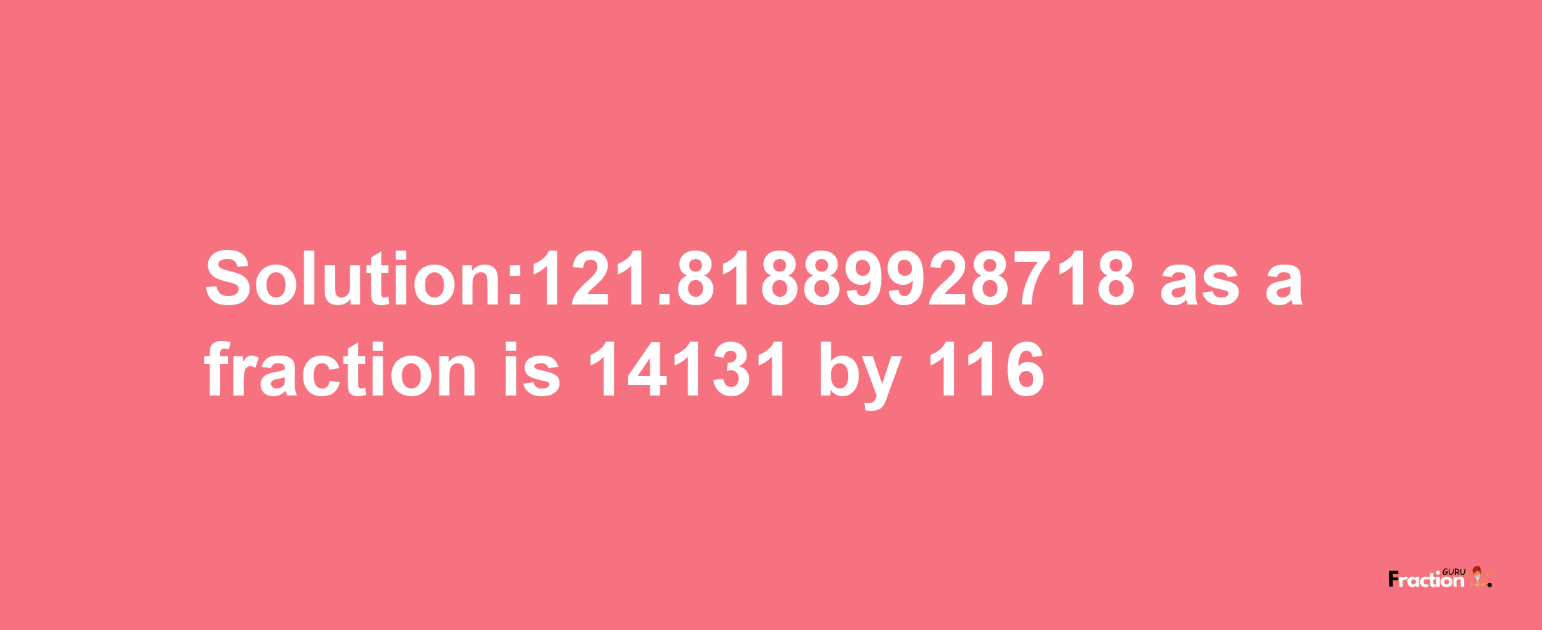 Solution:121.81889928718 as a fraction is 14131/116