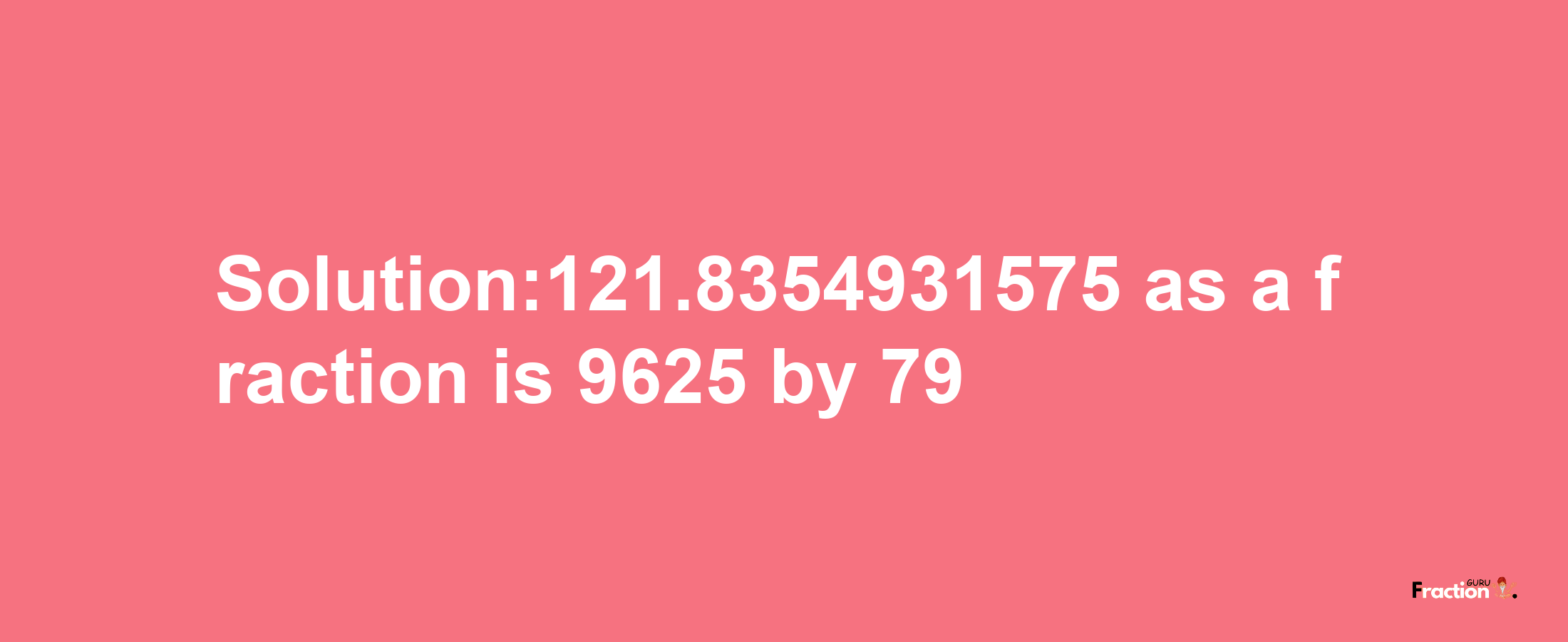 Solution:121.8354931575 as a fraction is 9625/79