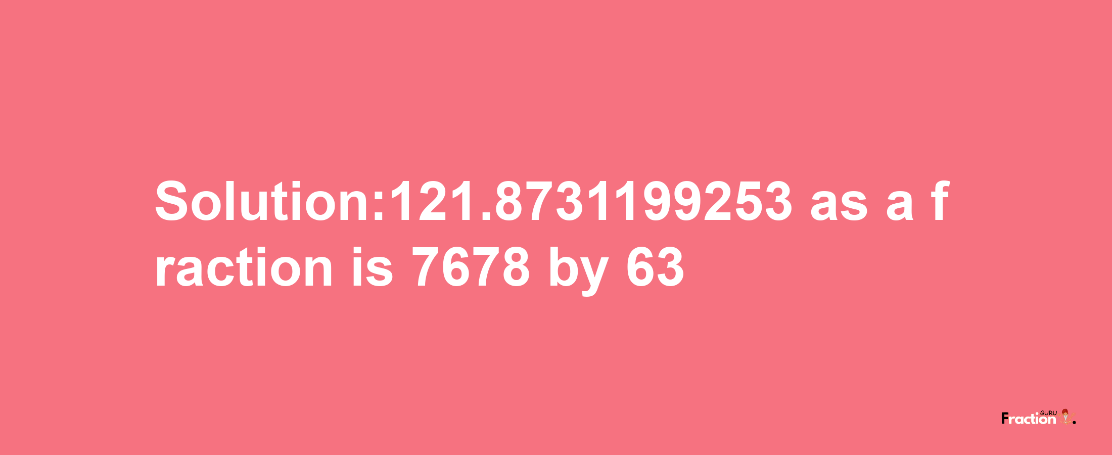 Solution:121.8731199253 as a fraction is 7678/63