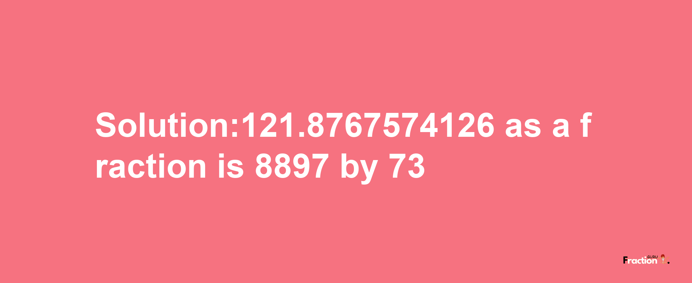 Solution:121.8767574126 as a fraction is 8897/73