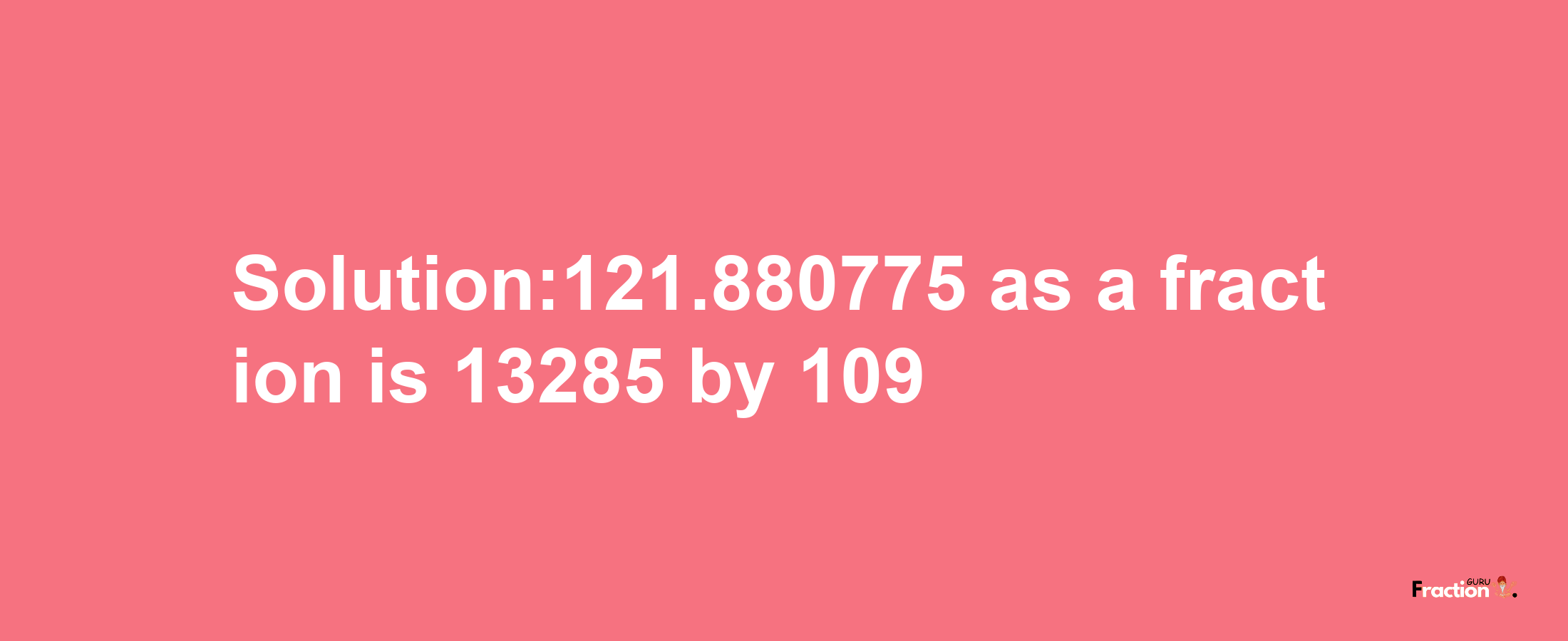 Solution:121.880775 as a fraction is 13285/109