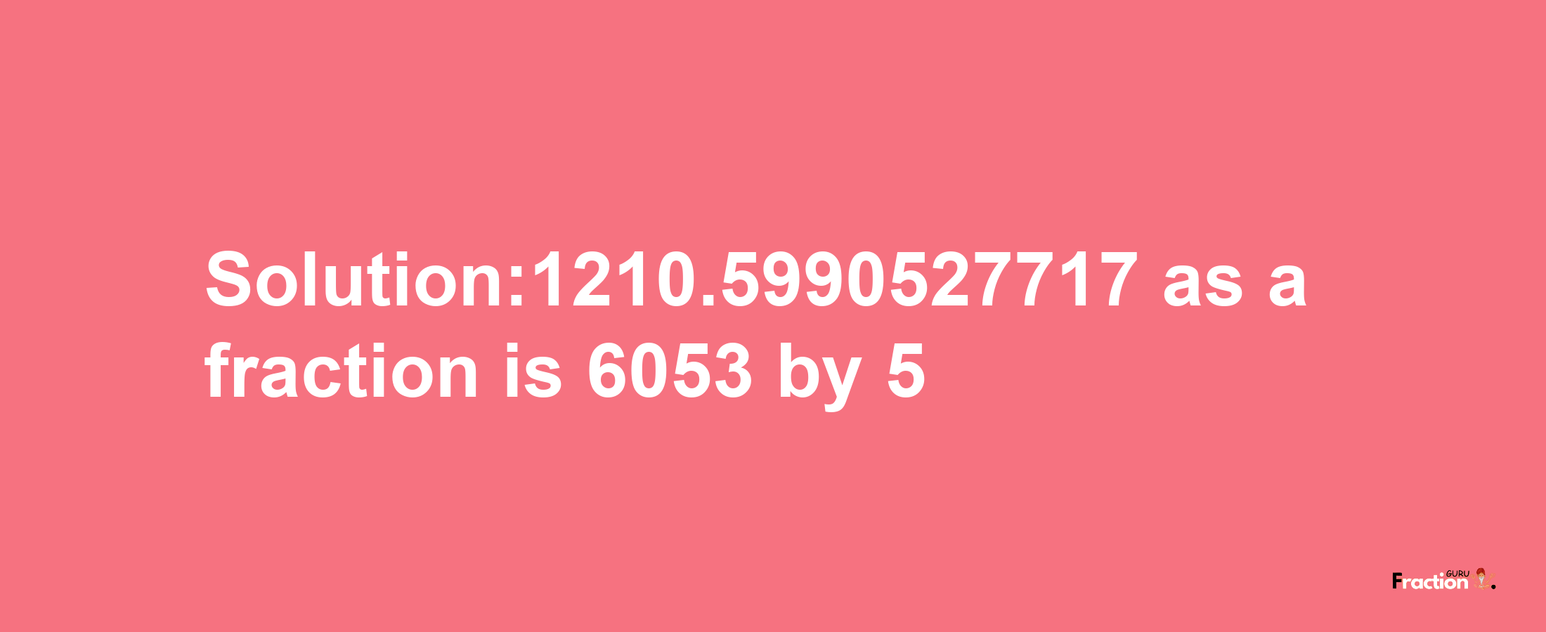 Solution:1210.5990527717 as a fraction is 6053/5