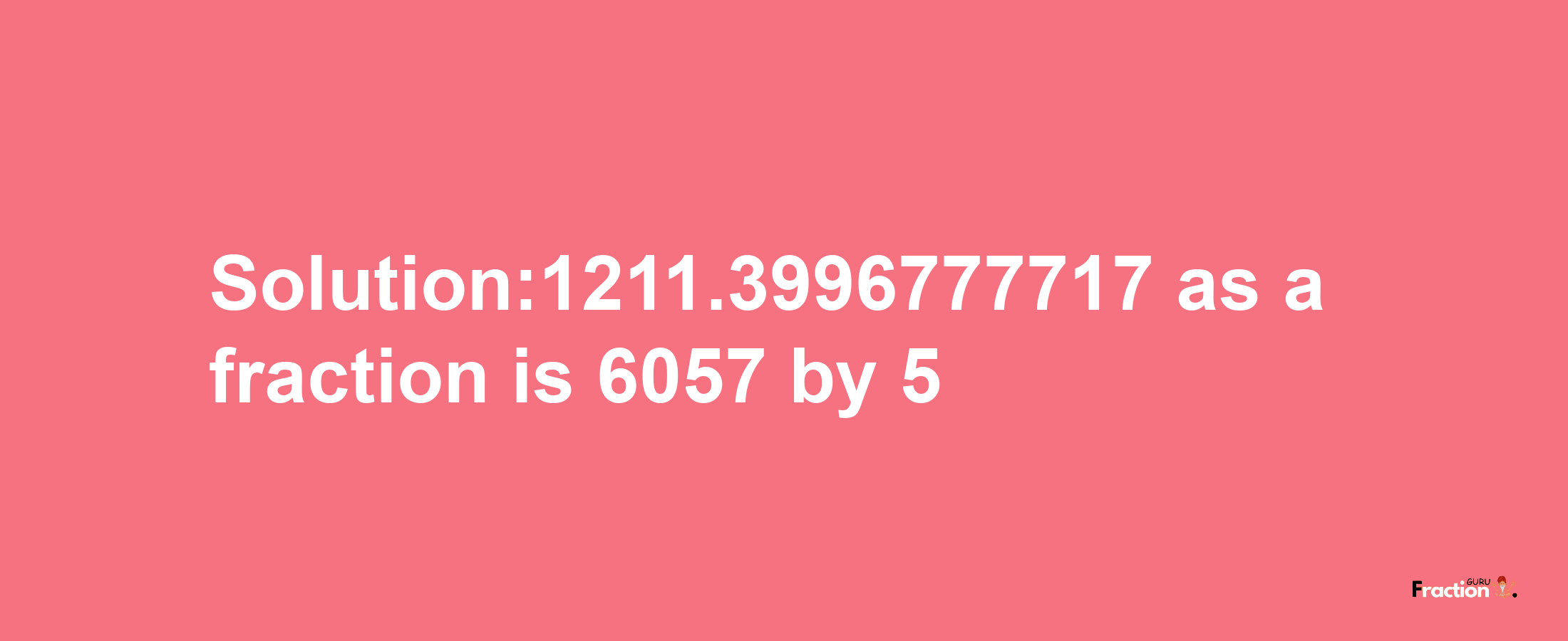 Solution:1211.3996777717 as a fraction is 6057/5