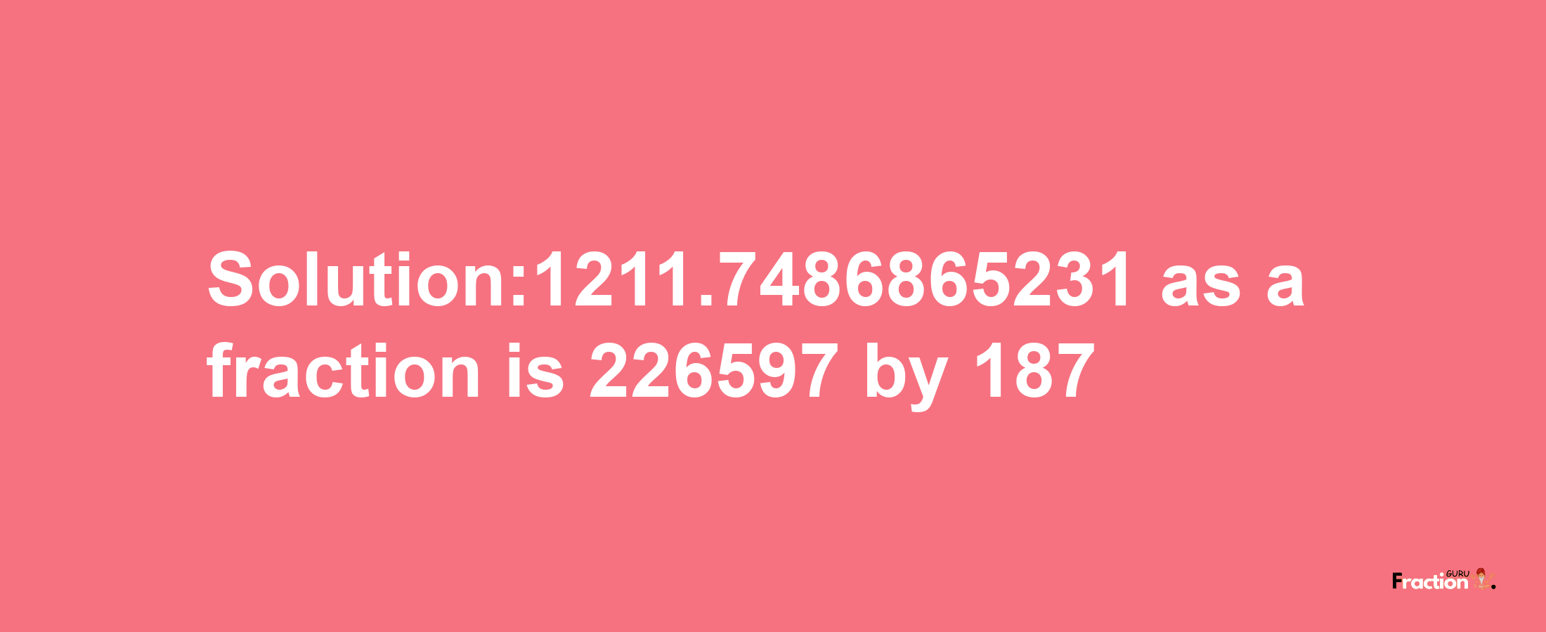 Solution:1211.7486865231 as a fraction is 226597/187