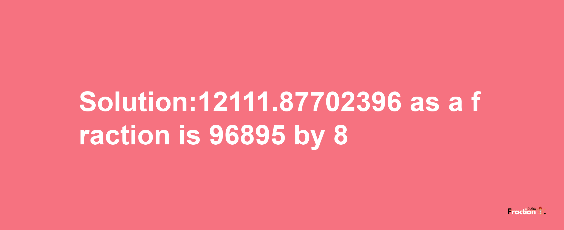 Solution:12111.87702396 as a fraction is 96895/8