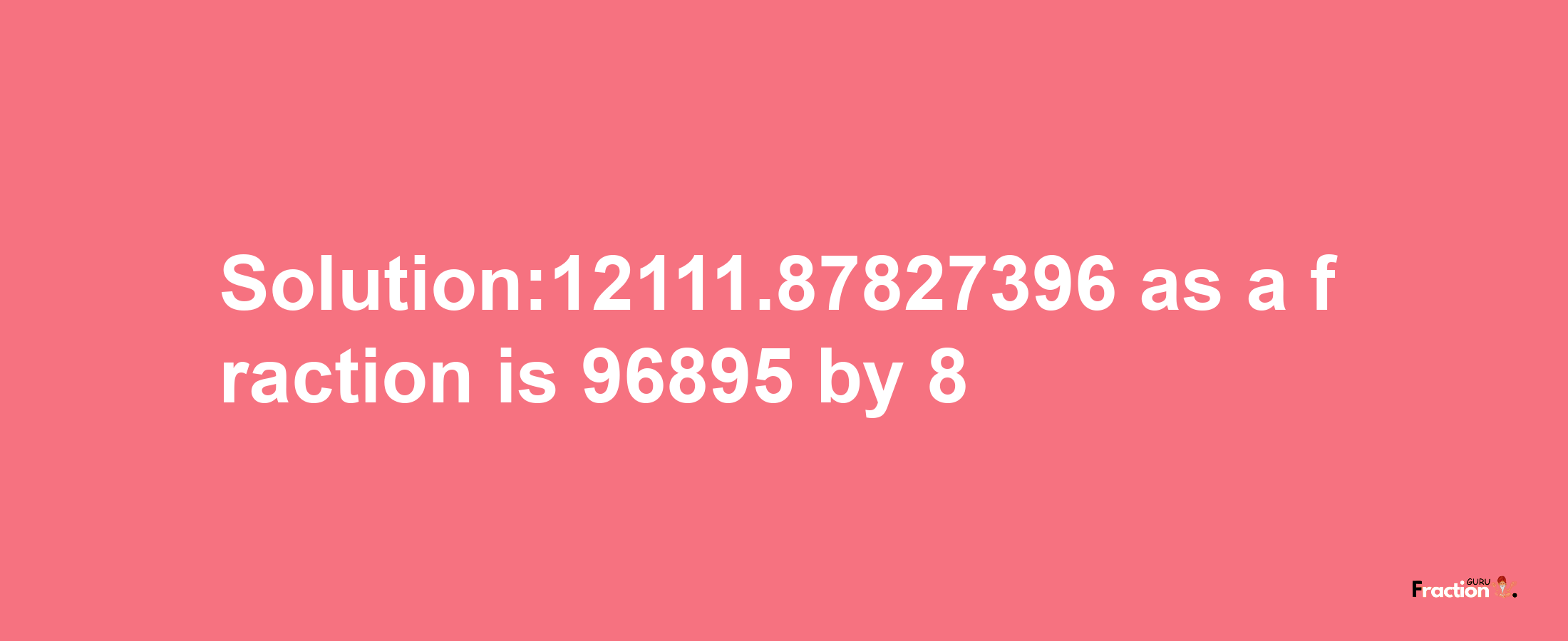 Solution:12111.87827396 as a fraction is 96895/8