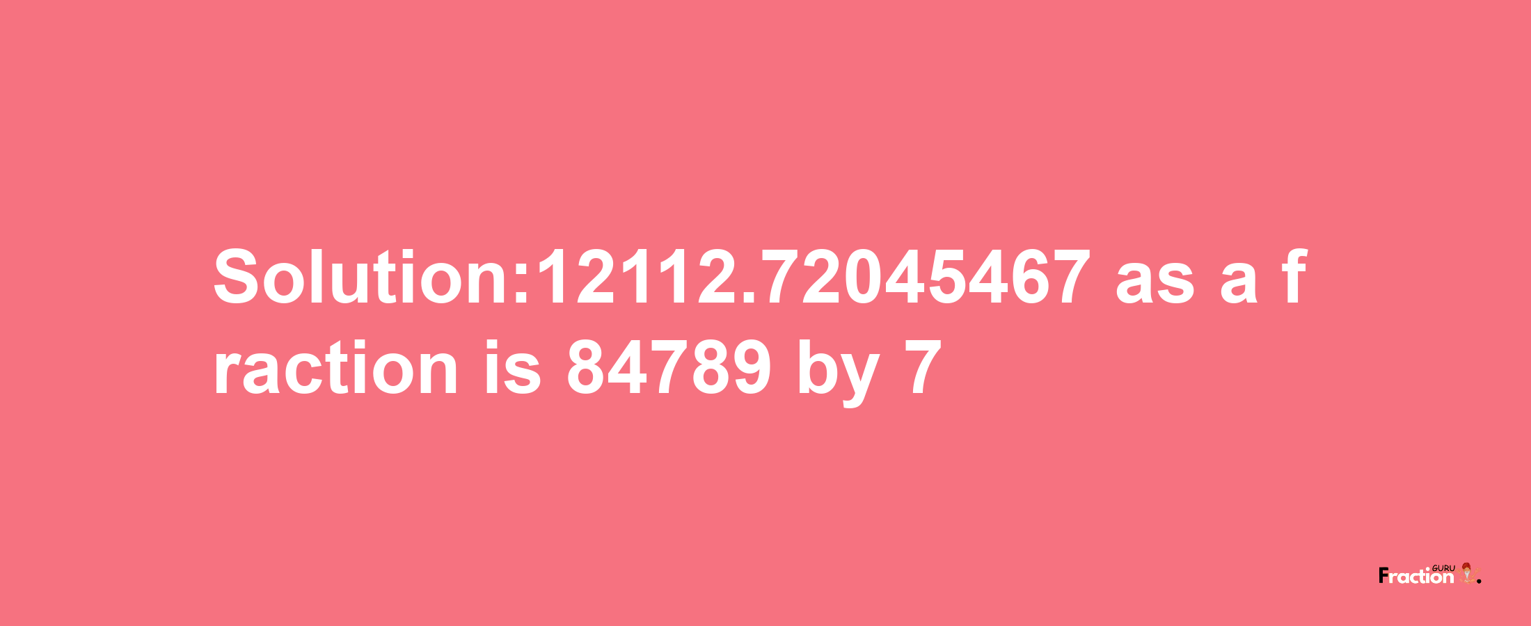 Solution:12112.72045467 as a fraction is 84789/7