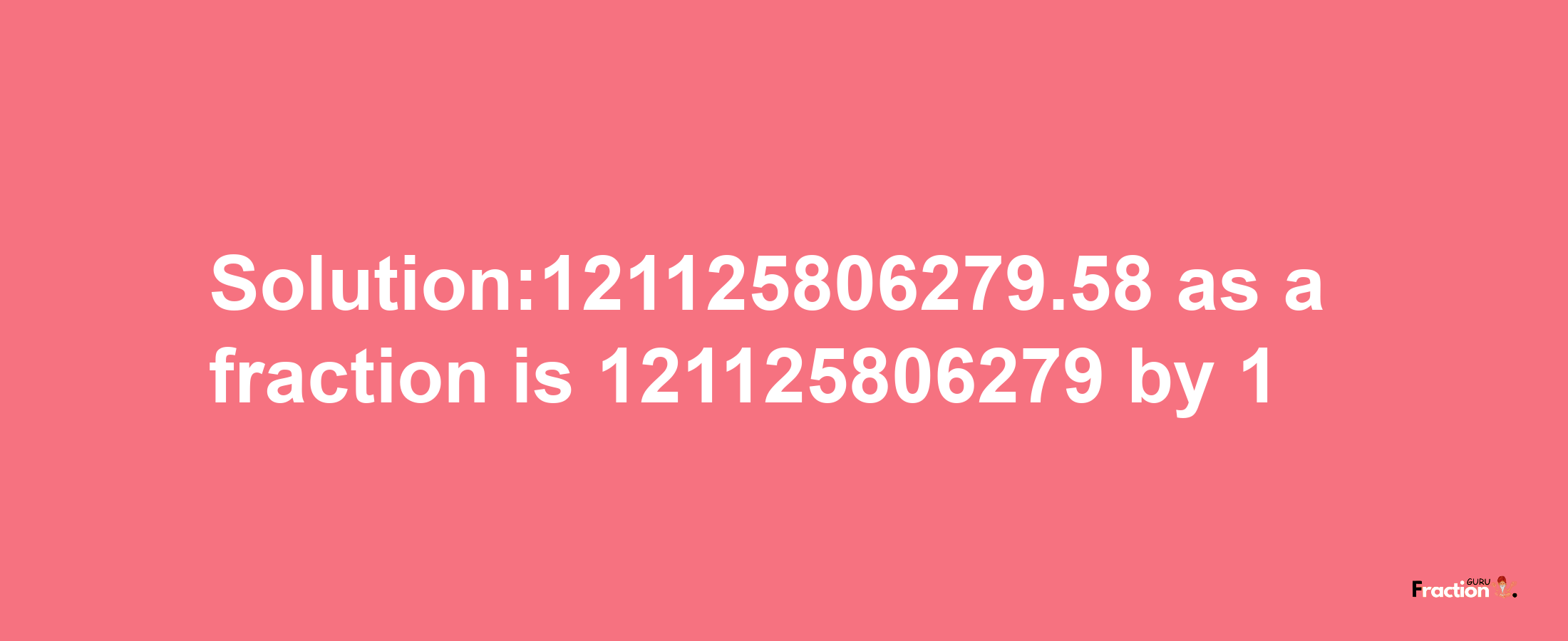 Solution:121125806279.58 as a fraction is 121125806279/1