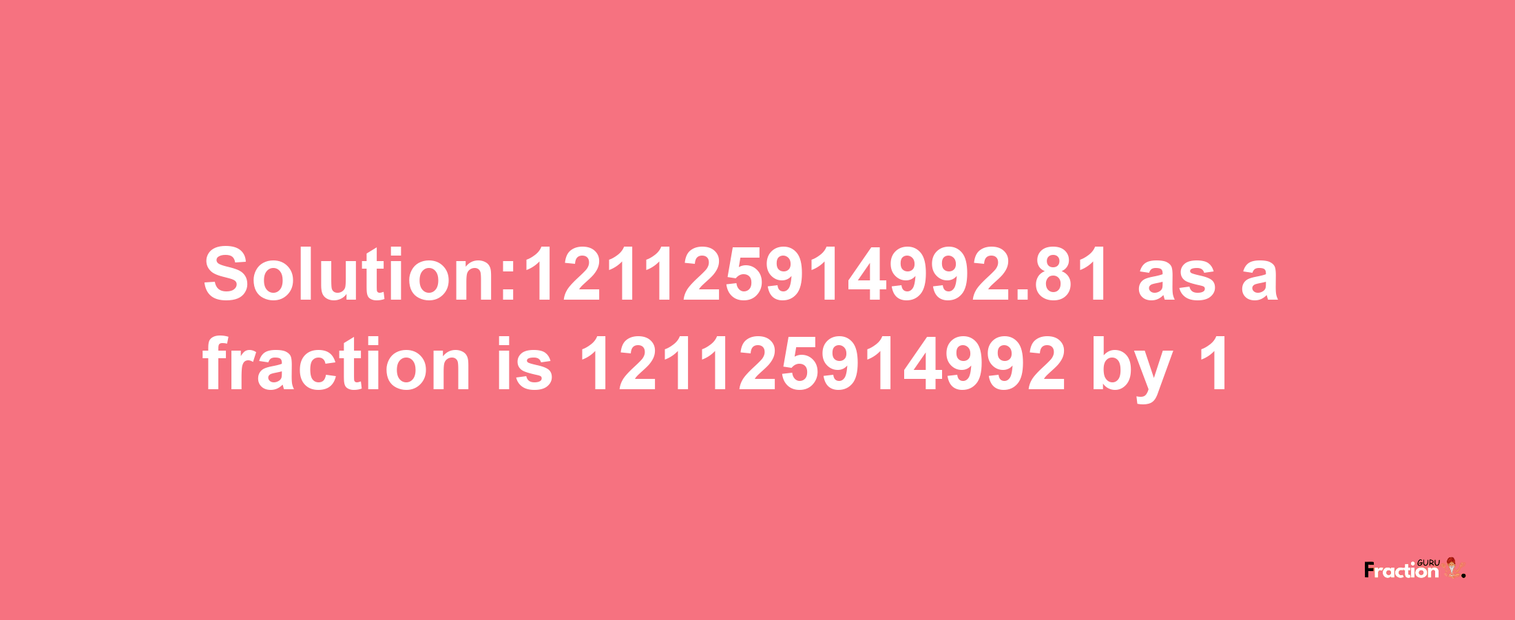 Solution:121125914992.81 as a fraction is 121125914992/1