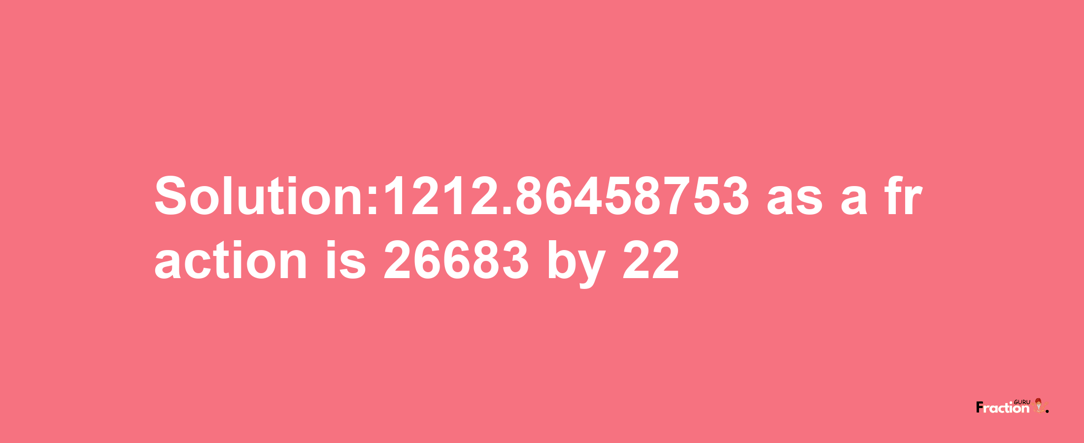 Solution:1212.86458753 as a fraction is 26683/22