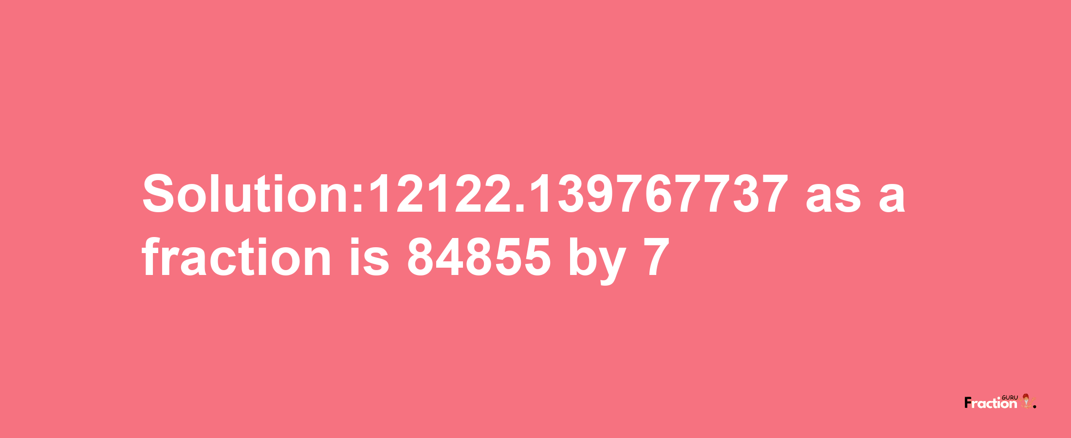 Solution:12122.139767737 as a fraction is 84855/7