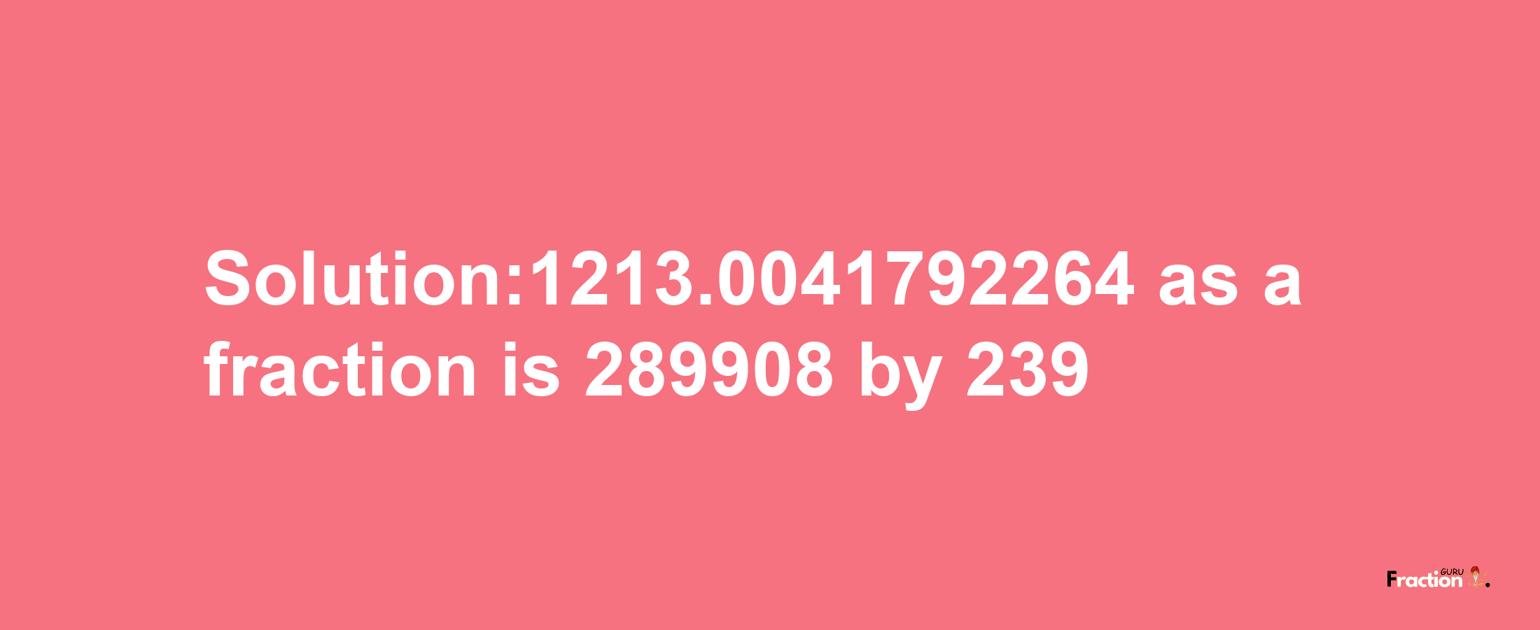 Solution:1213.0041792264 as a fraction is 289908/239