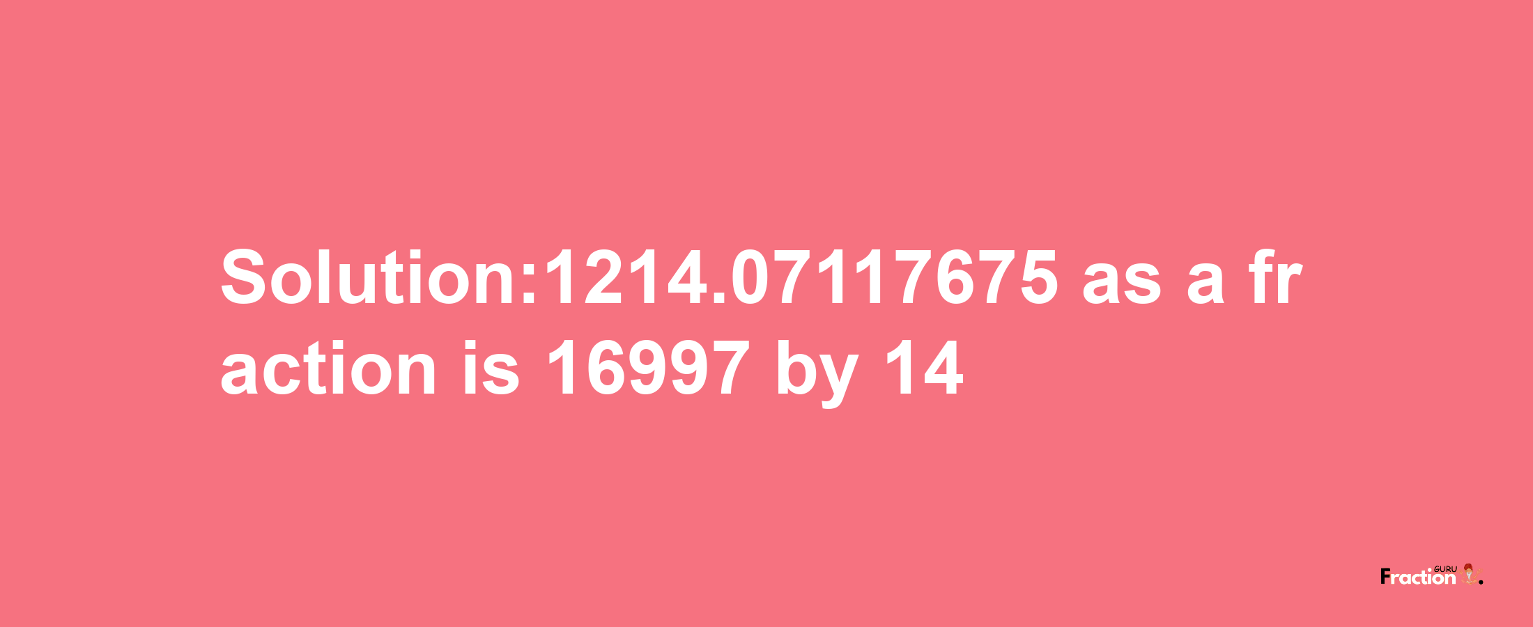 Solution:1214.07117675 as a fraction is 16997/14