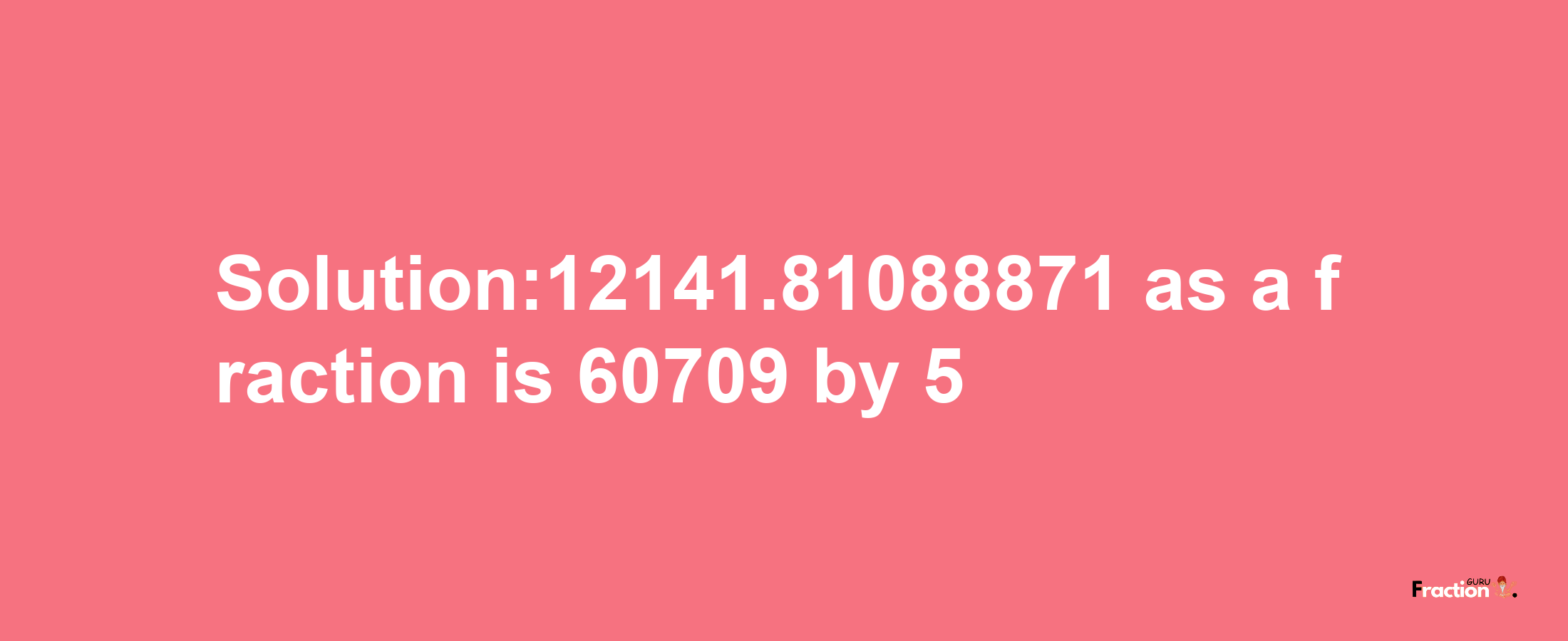 Solution:12141.81088871 as a fraction is 60709/5