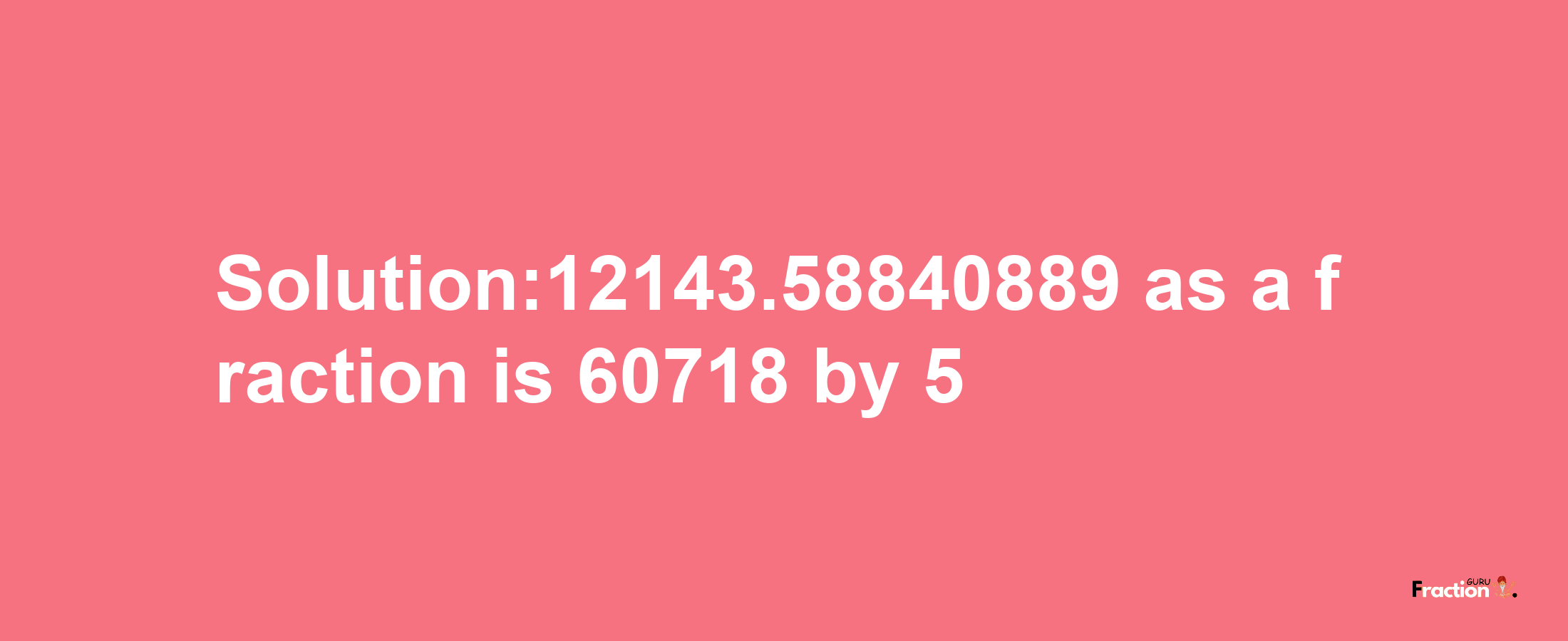 Solution:12143.58840889 as a fraction is 60718/5