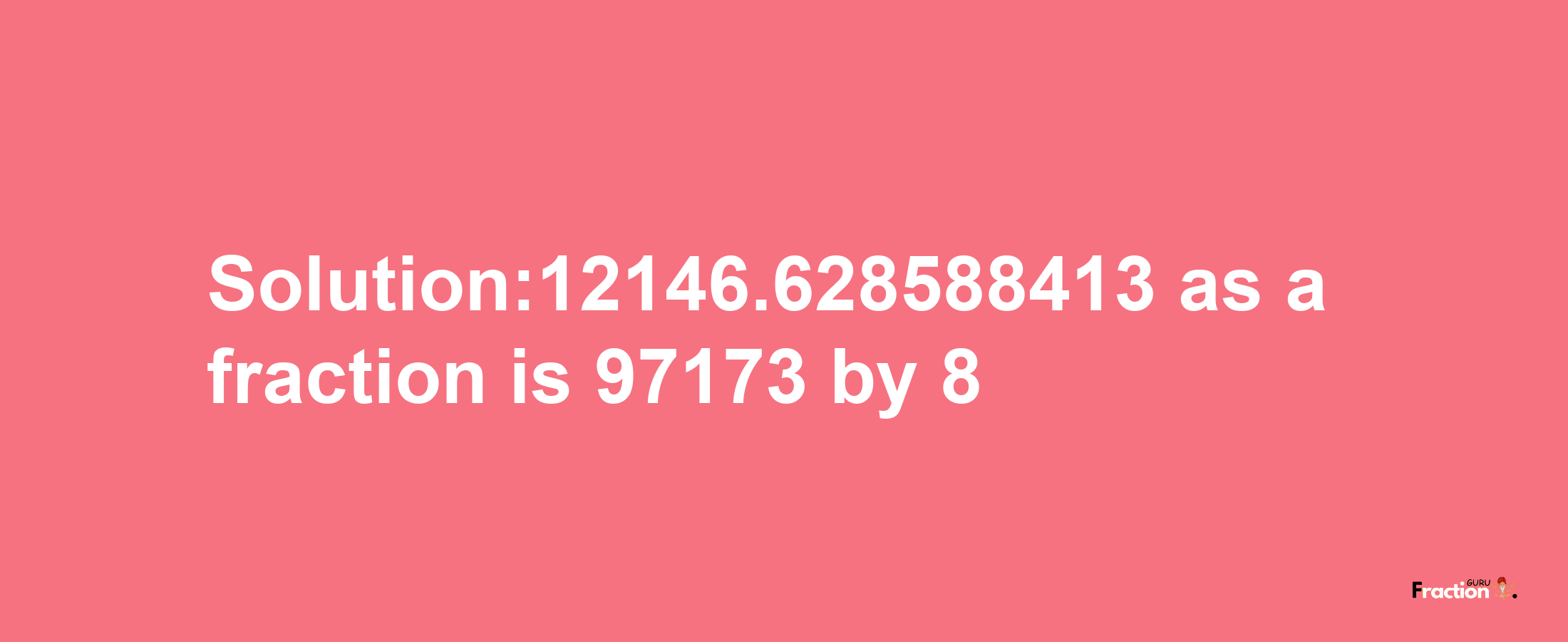 Solution:12146.628588413 as a fraction is 97173/8