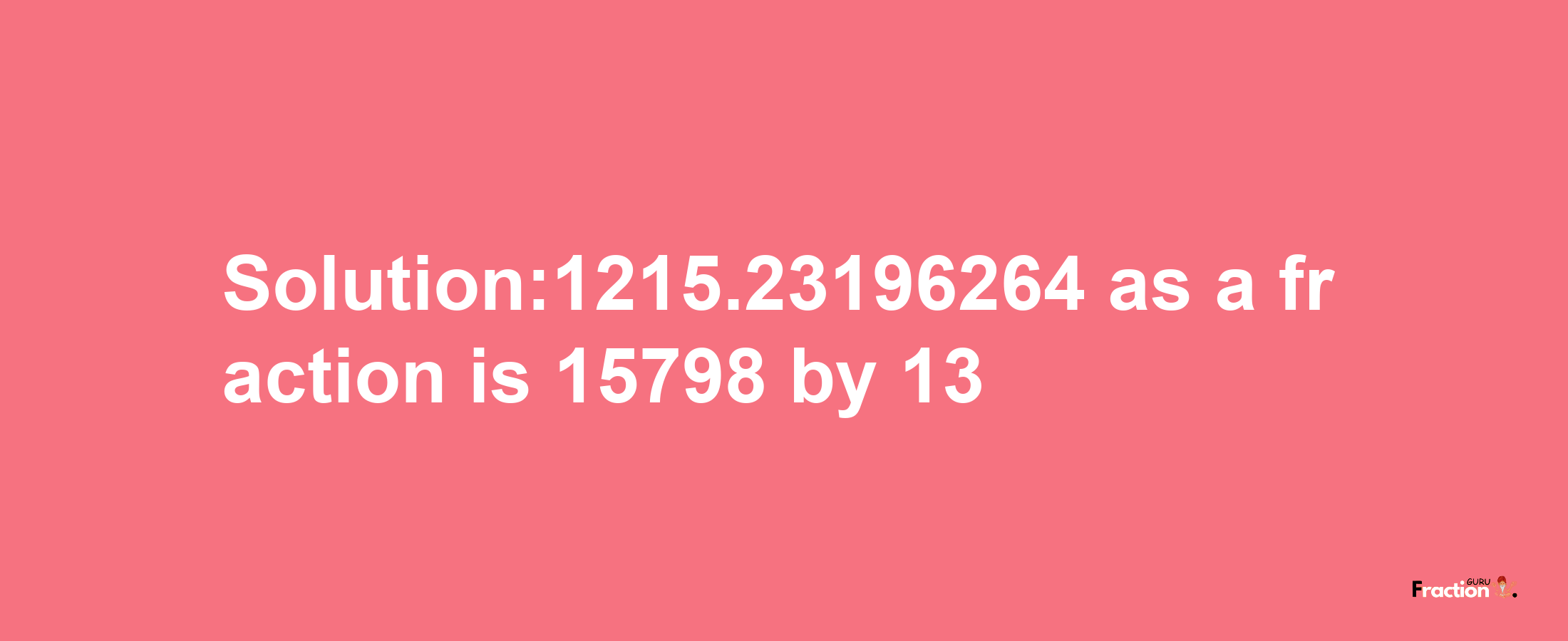 Solution:1215.23196264 as a fraction is 15798/13