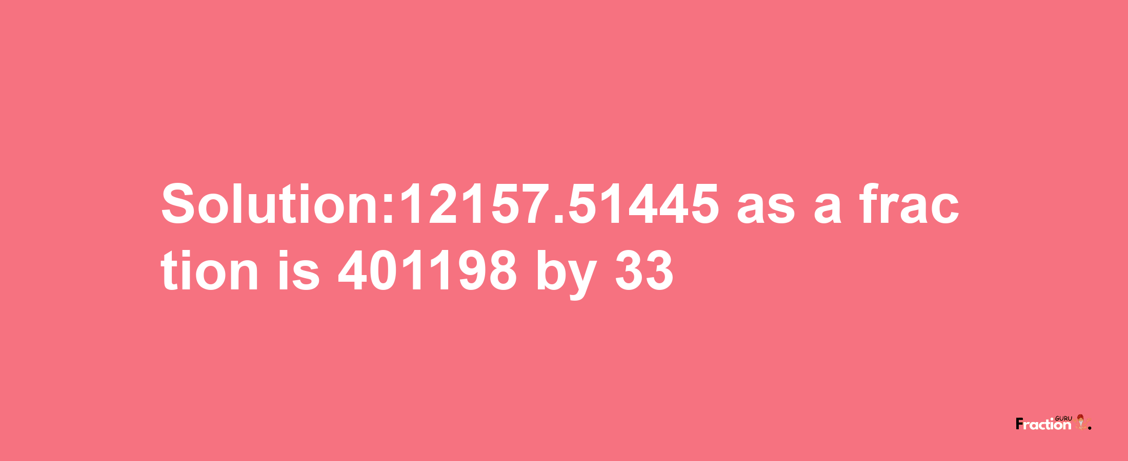 Solution:12157.51445 as a fraction is 401198/33