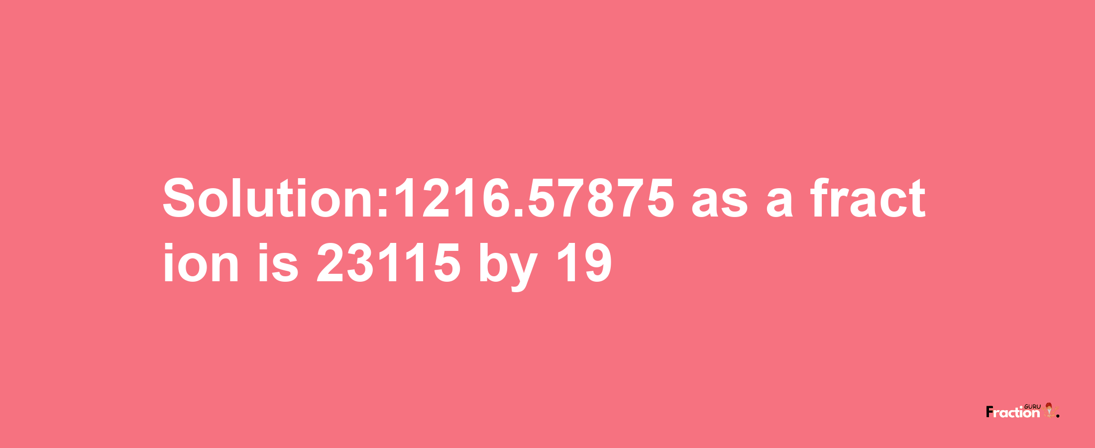 Solution:1216.57875 as a fraction is 23115/19