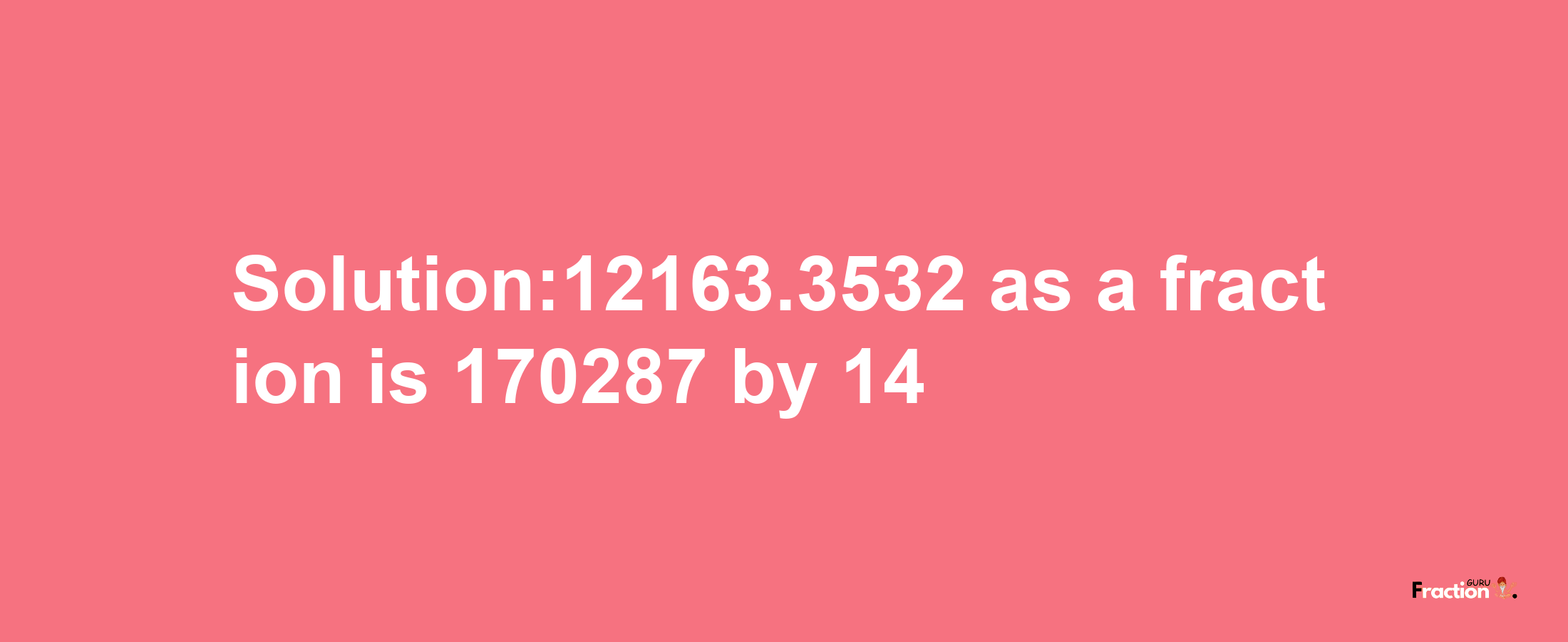 Solution:12163.3532 as a fraction is 170287/14