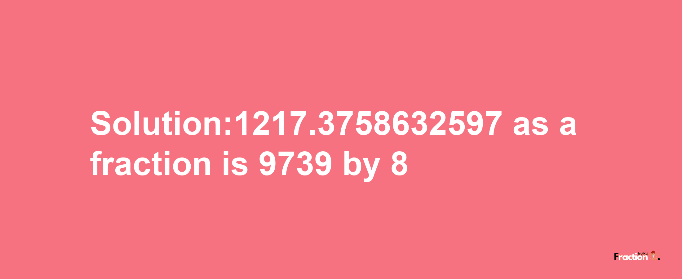 Solution:1217.3758632597 as a fraction is 9739/8