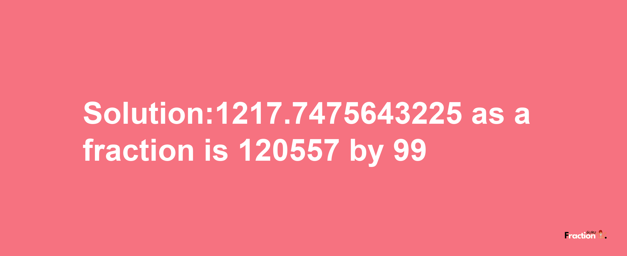 Solution:1217.7475643225 as a fraction is 120557/99