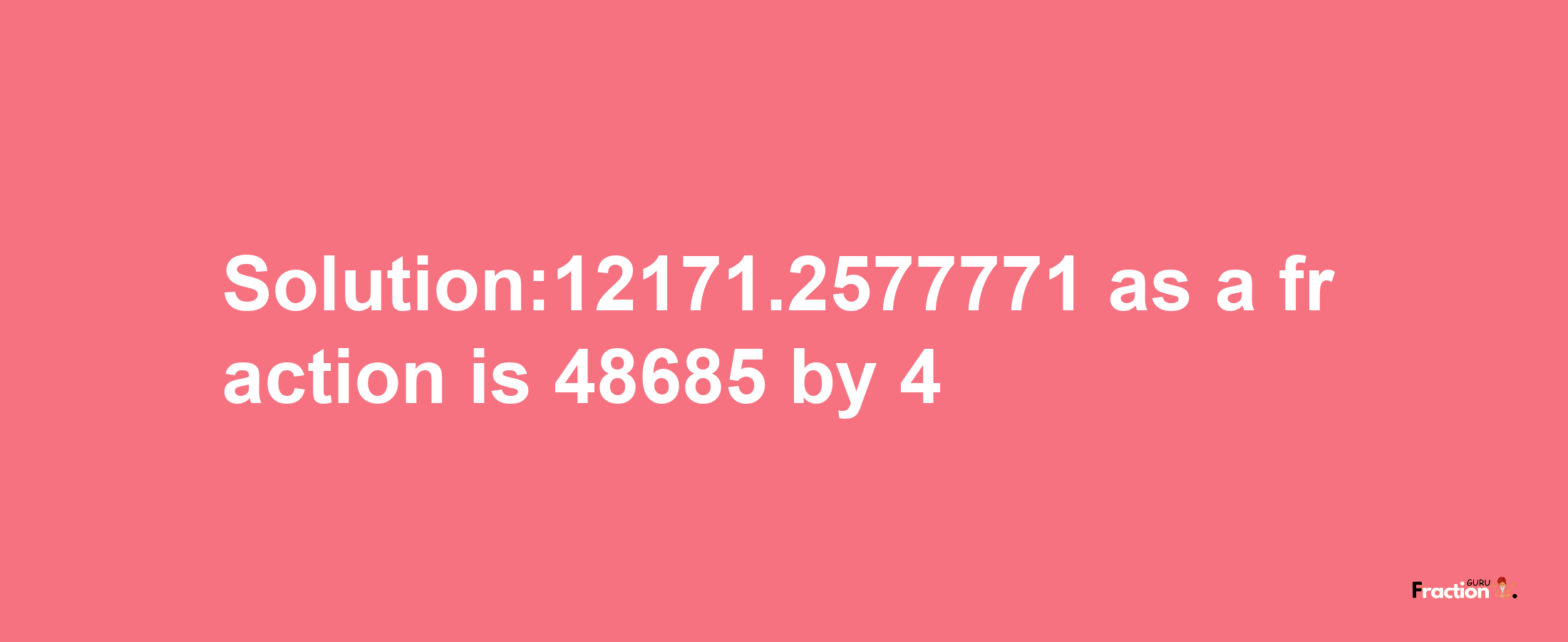 Solution:12171.2577771 as a fraction is 48685/4