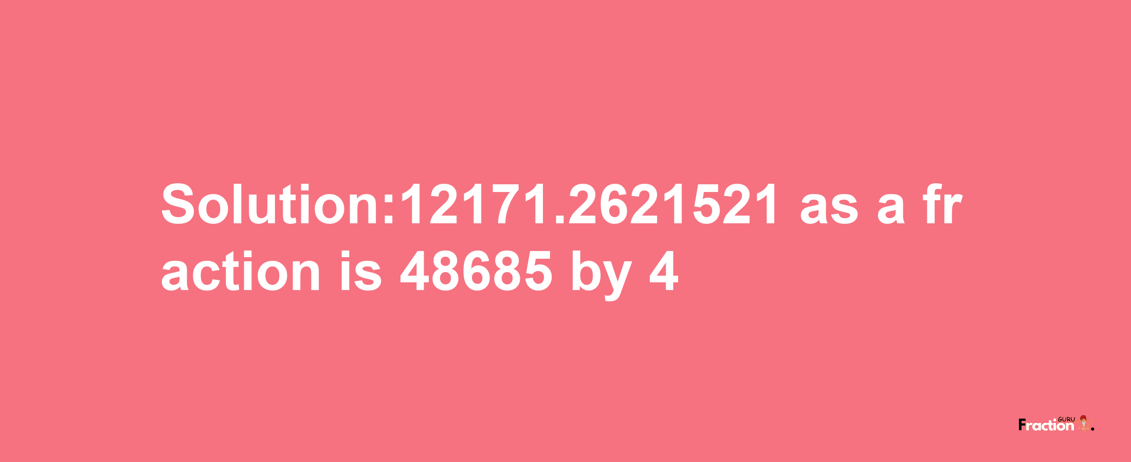 Solution:12171.2621521 as a fraction is 48685/4