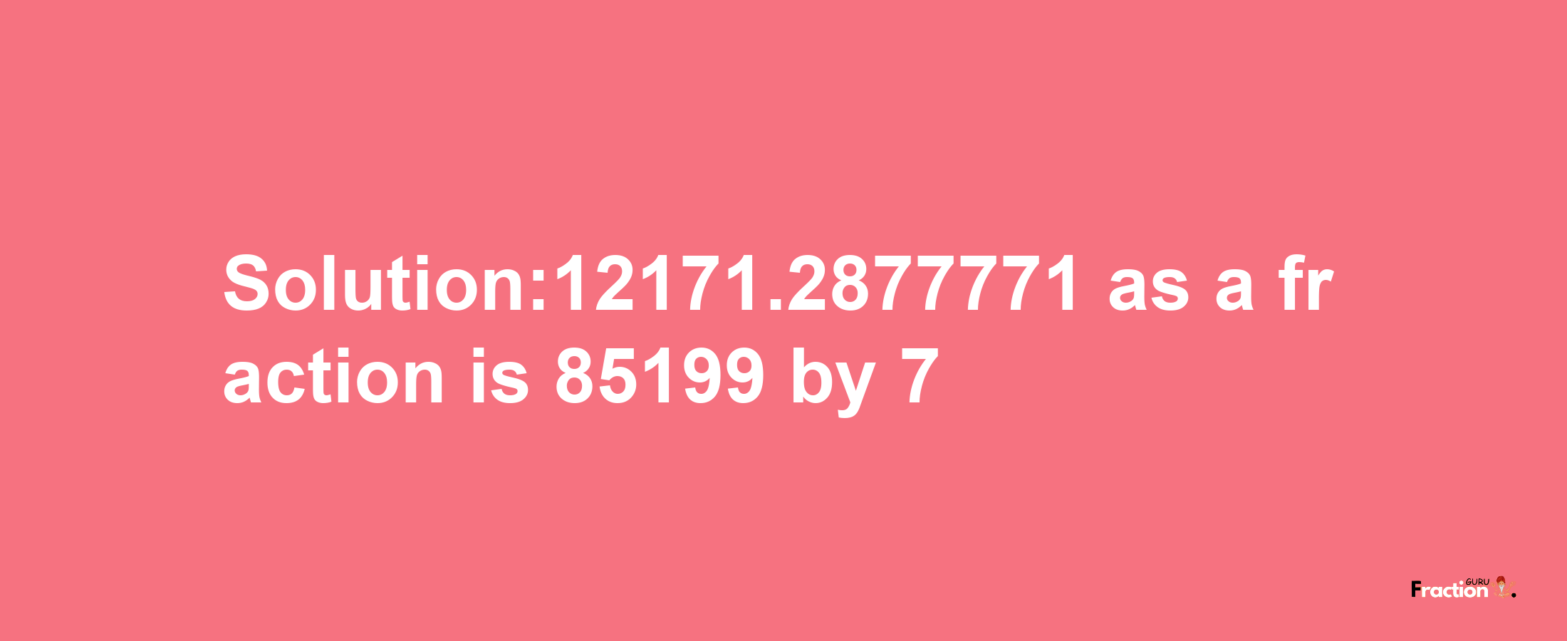 Solution:12171.2877771 as a fraction is 85199/7