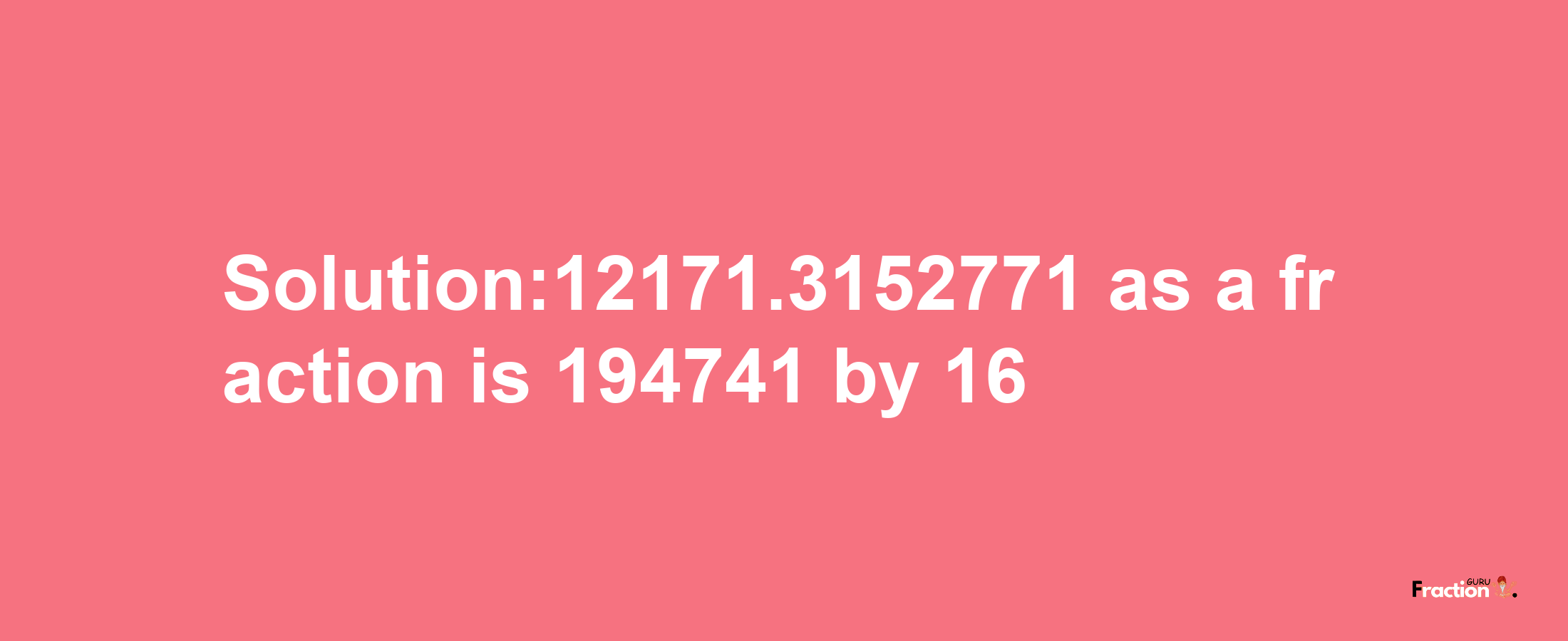 Solution:12171.3152771 as a fraction is 194741/16