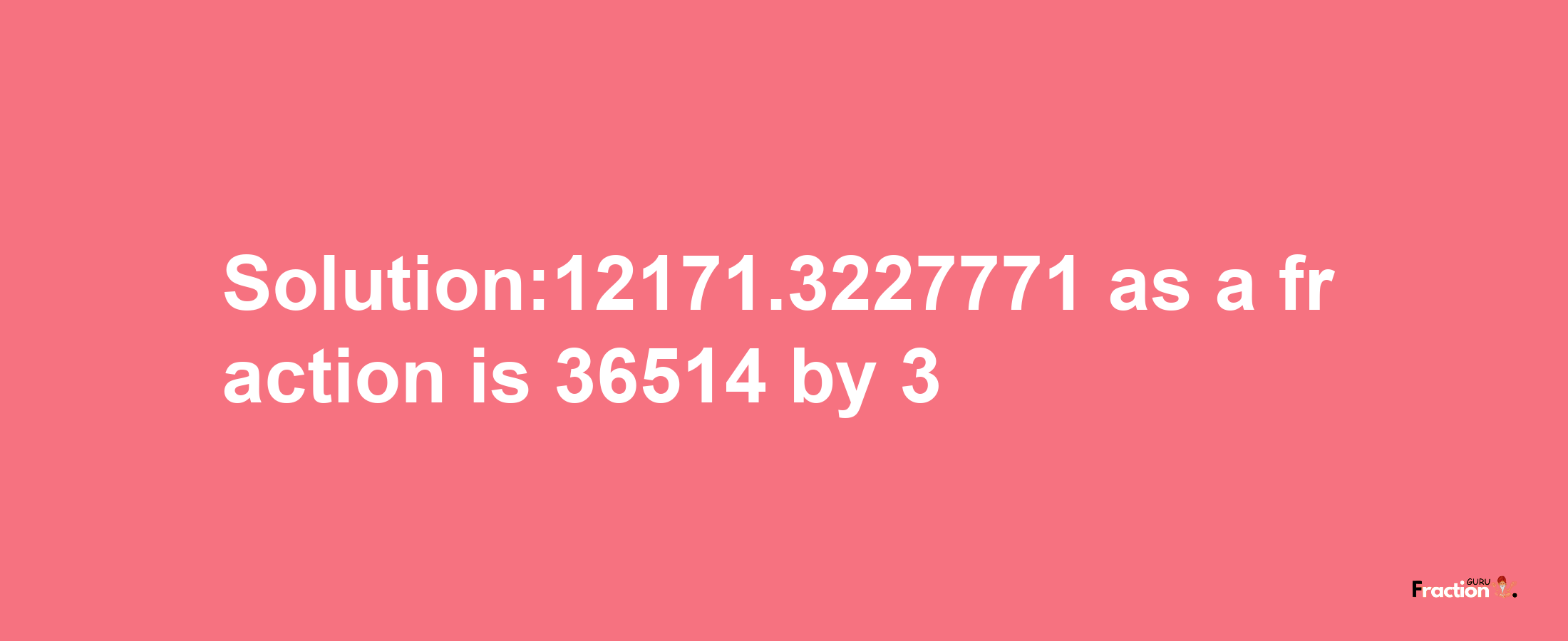 Solution:12171.3227771 as a fraction is 36514/3