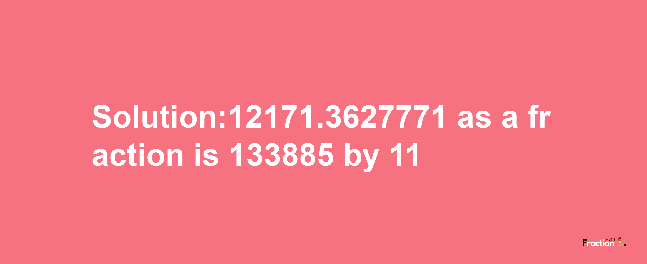 Solution:12171.3627771 as a fraction is 133885/11