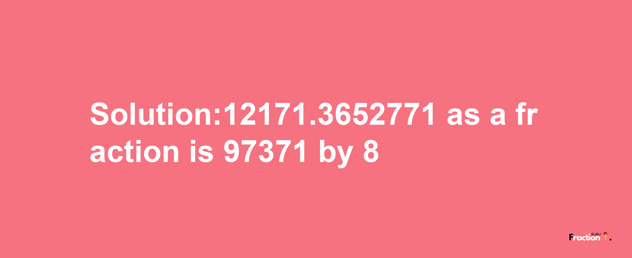 Solution:12171.3652771 as a fraction is 97371/8