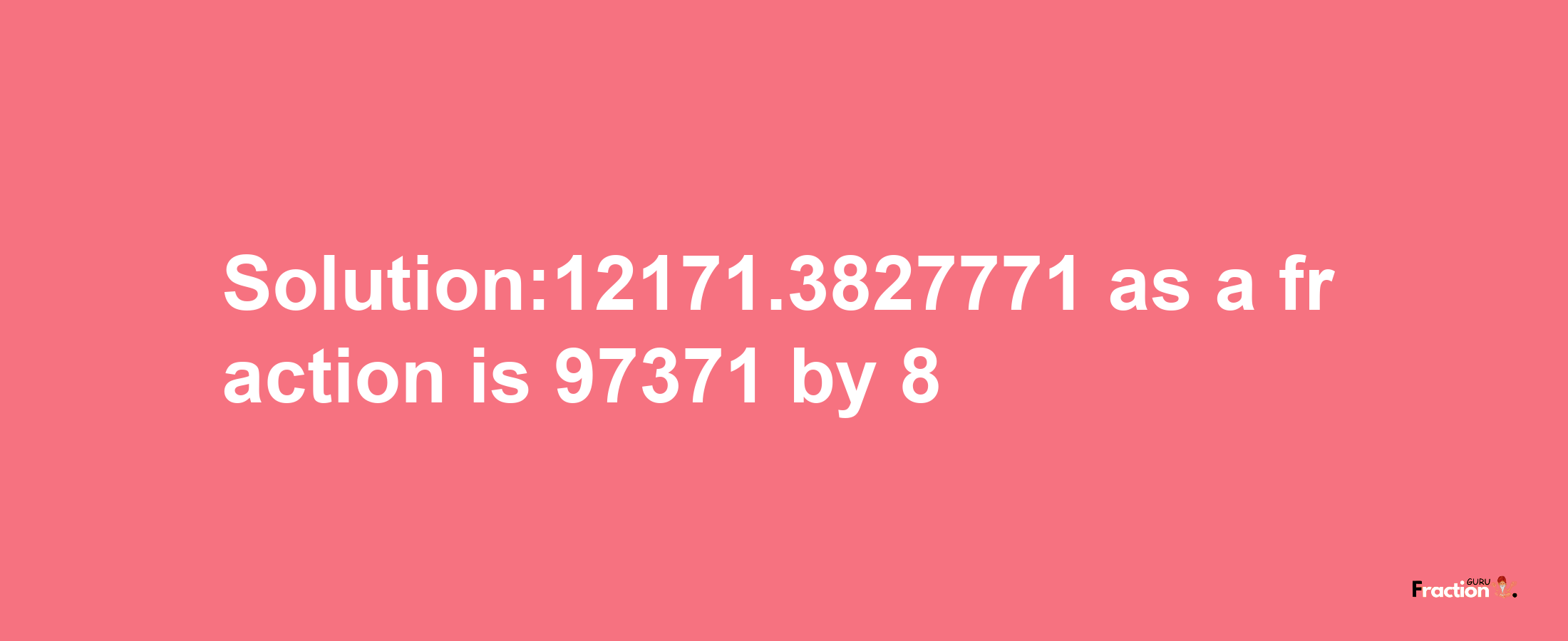 Solution:12171.3827771 as a fraction is 97371/8