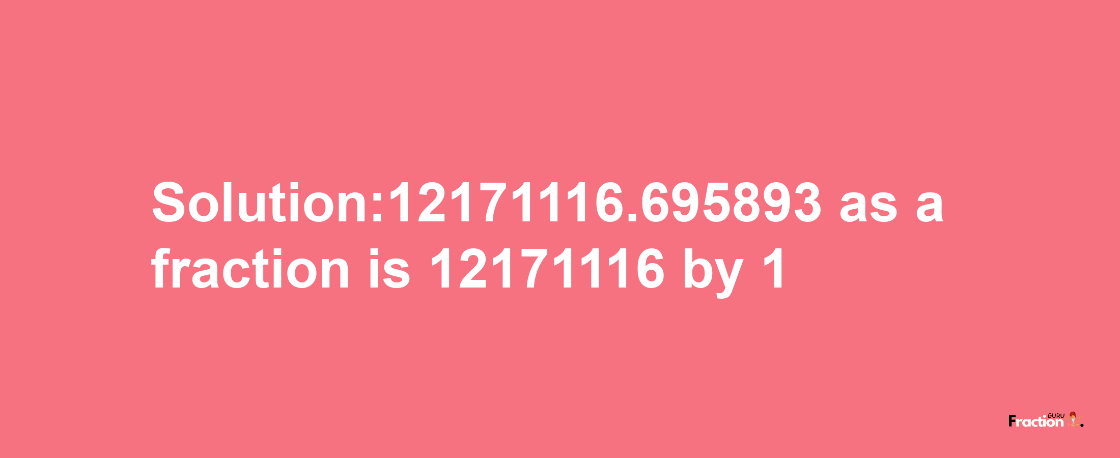 Solution:12171116.695893 as a fraction is 12171116/1